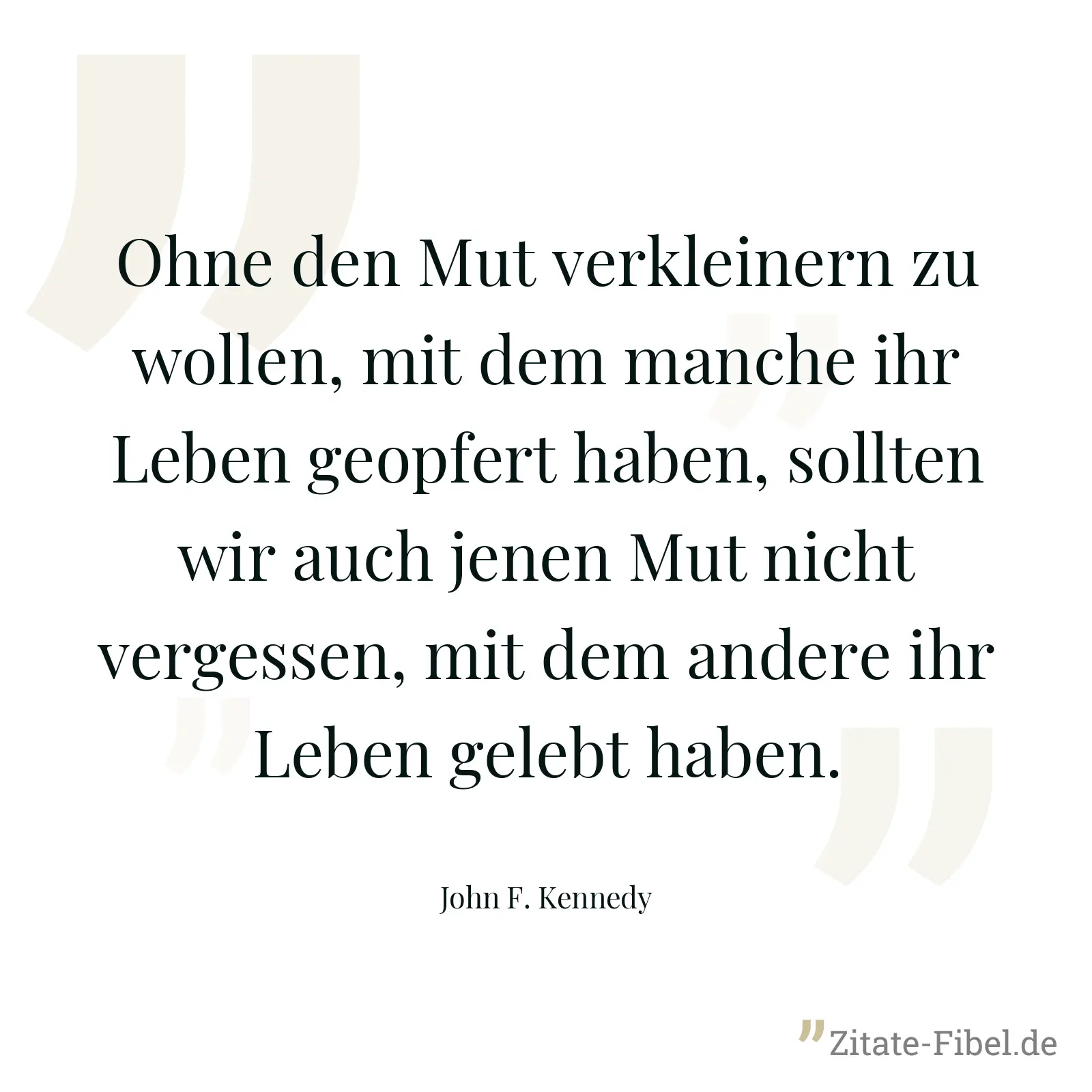 Ohne den Mut verkleinern zu wollen, mit dem manche ihr Leben geopfert haben, sollten wir auch jenen Mut nicht vergessen, mit dem andere ihr Leben gelebt haben. - John F. Kennedy