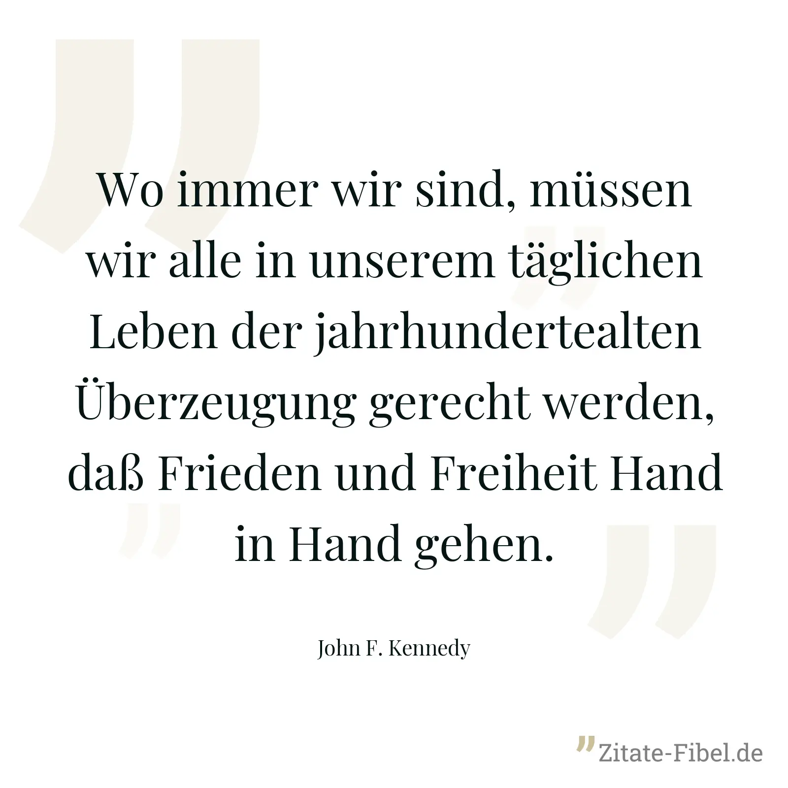 Wo immer wir sind, müssen wir alle in unserem täglichen Leben der jahrhundertealten Überzeugung gerecht werden, daß Frieden und Freiheit Hand in Hand gehen. - John F. Kennedy