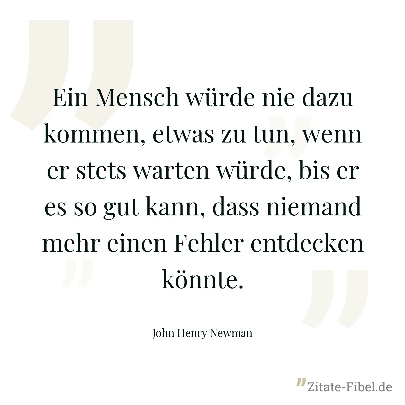 Ein Mensch würde nie dazu kommen, etwas zu tun, wenn er stets warten würde, bis er es so gut kann, dass niemand mehr einen Fehler entdecken könnte. - John Henry Newman