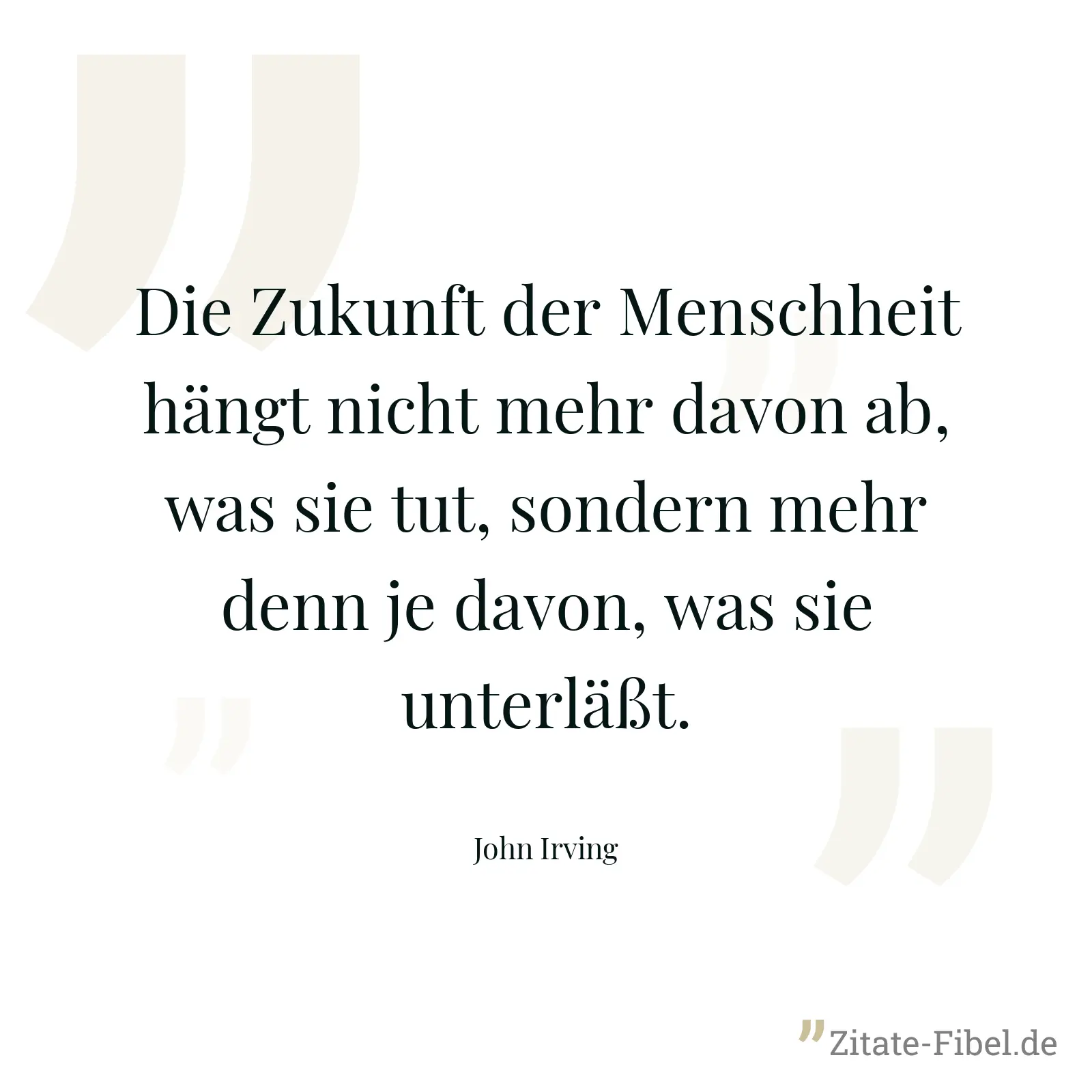 Die Zukunft der Menschheit hängt nicht mehr davon ab, was sie tut, sondern mehr denn je davon, was sie unterläßt. - John Irving