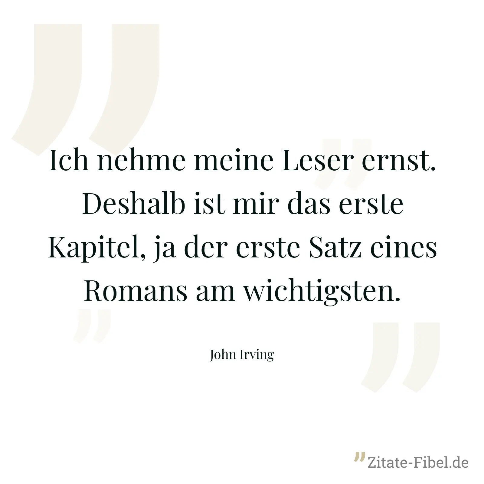 Ich nehme meine Leser ernst. Deshalb ist mir das erste Kapitel, ja der erste Satz eines Romans am wichtigsten. - John Irving