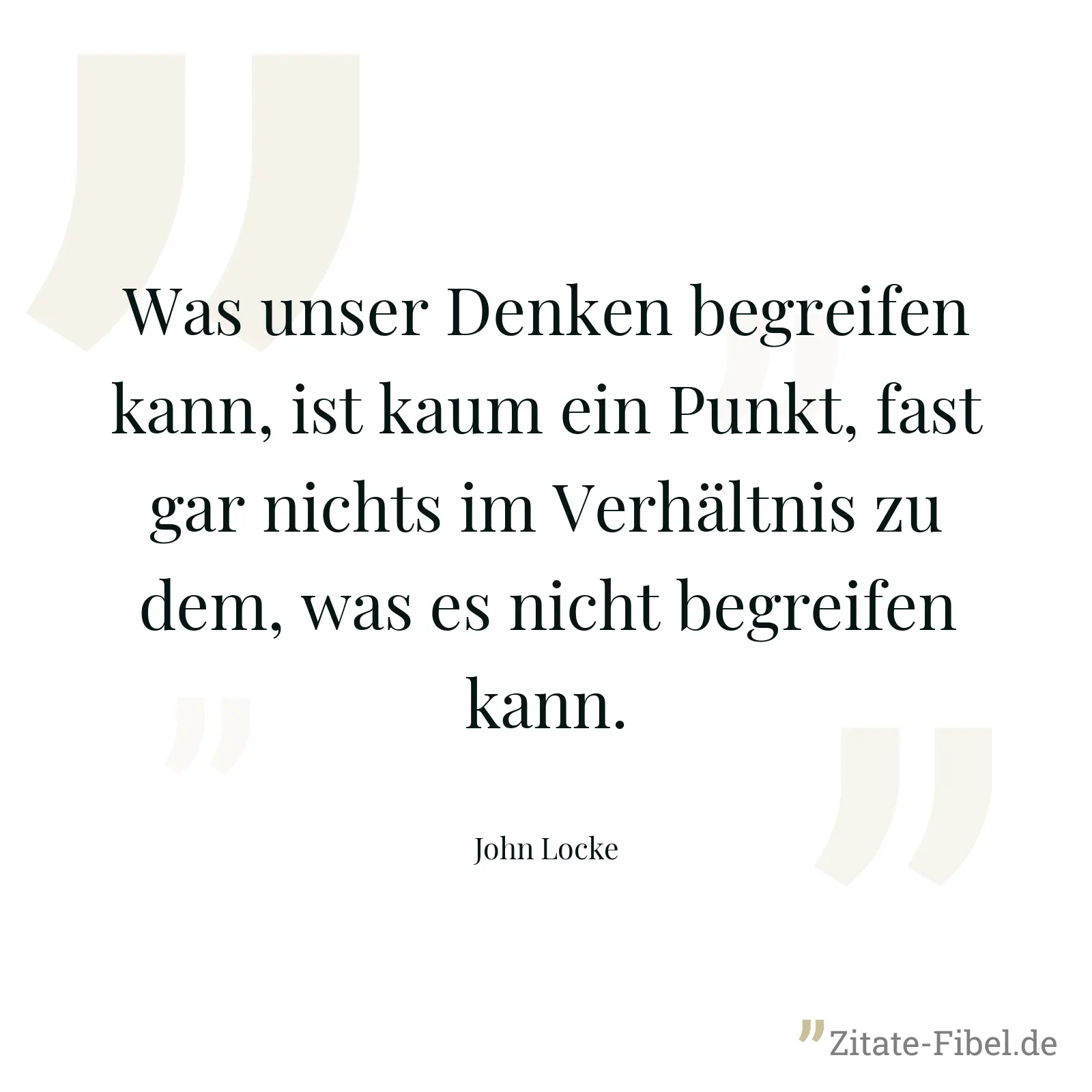 Was unser Denken begreifen kann, ist kaum ein Punkt, fast gar nichts im Verhältnis zu dem, was es nicht begreifen kann. - John Locke