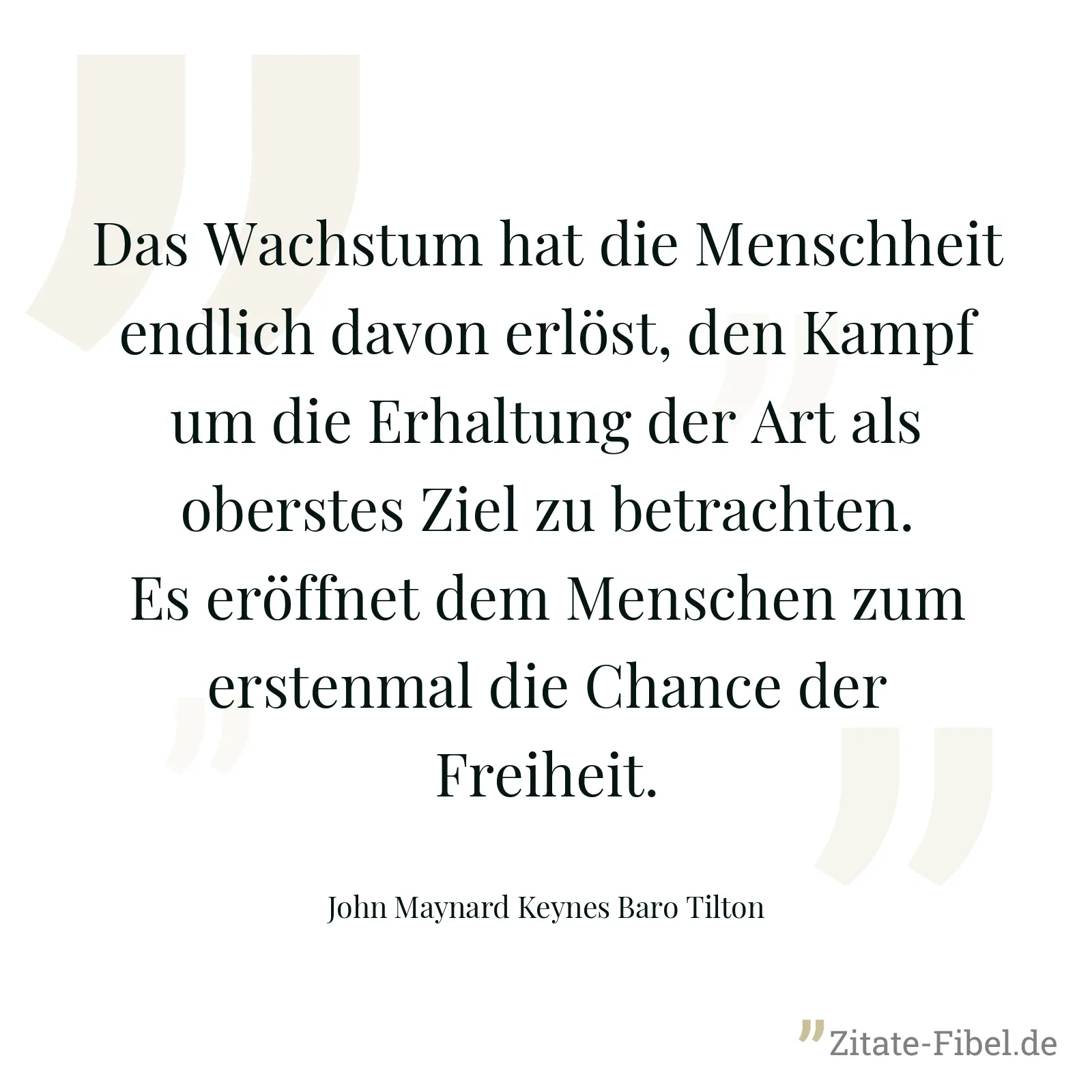 Das Wachstum hat die Menschheit endlich davon erlöst, den Kampf um die Erhaltung der Art als oberstes Ziel zu betrachten. Es eröffnet dem Menschen zum erstenmal die Chance der Freiheit. - John Maynard Keynes Baro Tilton