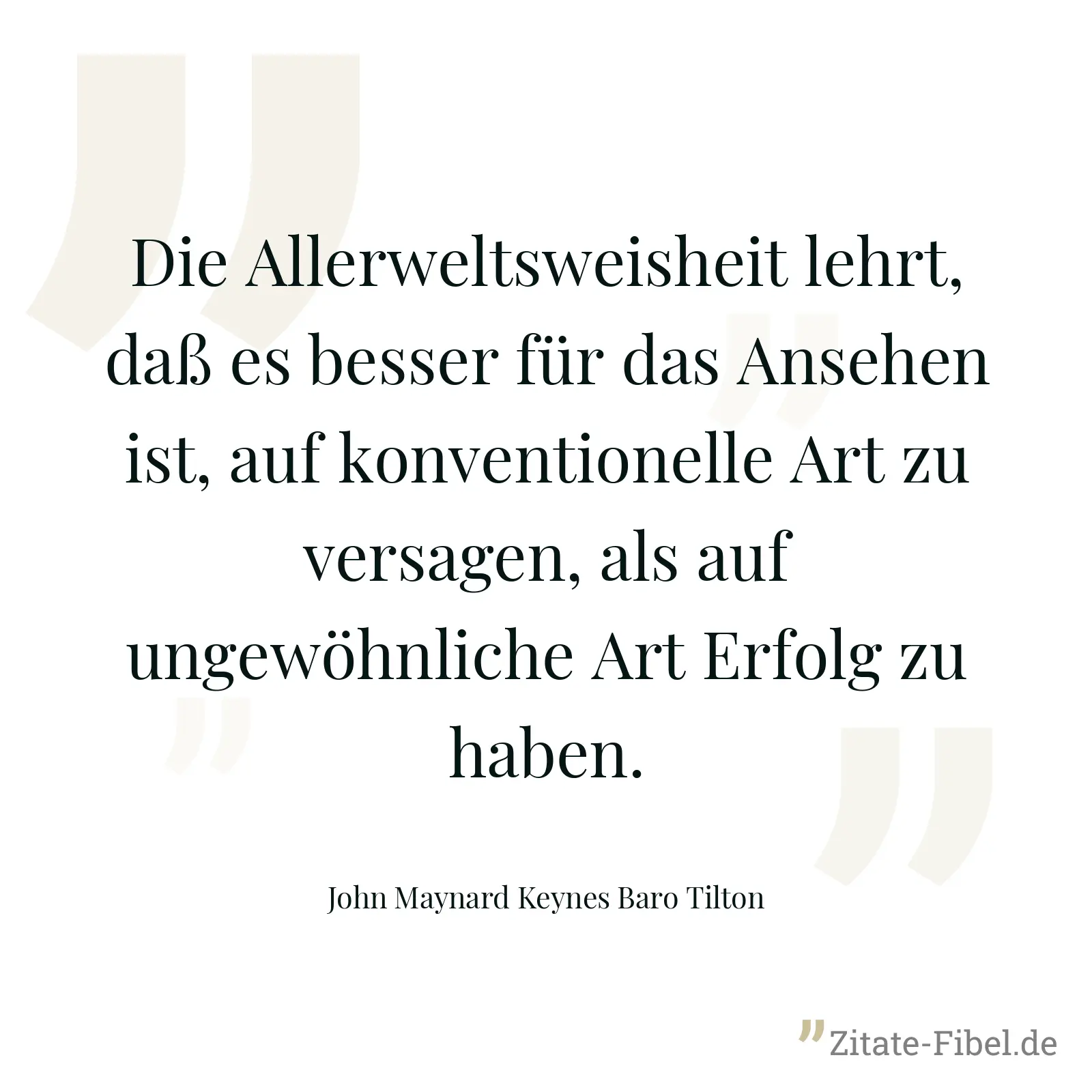 Die Allerweltsweisheit lehrt, daß es besser für das Ansehen ist, auf konventionelle Art zu versagen, als auf ungewöhnliche Art Erfolg zu haben. - John Maynard Keynes Baro Tilton