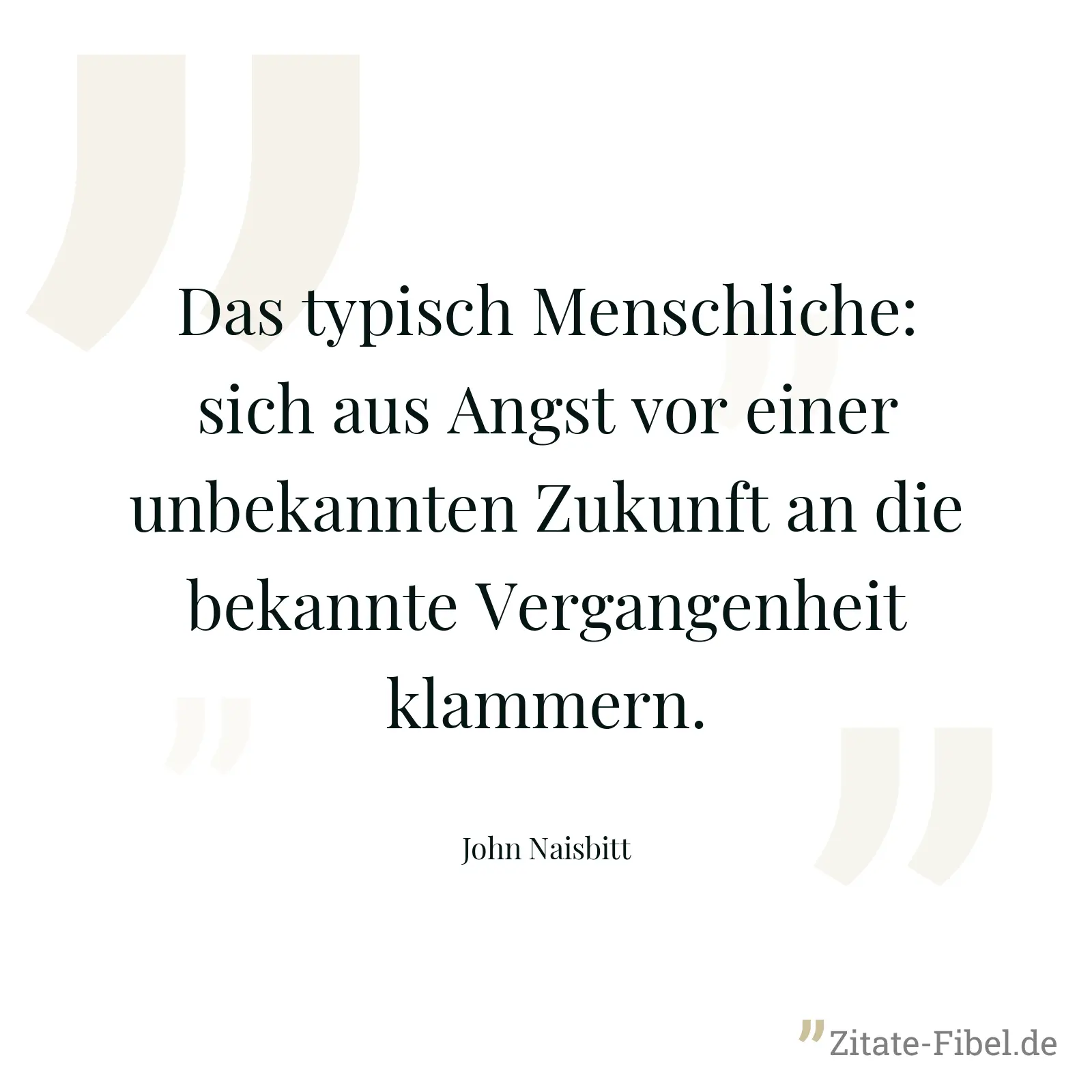 Das typisch Menschliche: sich aus Angst vor einer unbekannten Zukunft an die bekannte Vergangenheit klammern. - John Naisbitt