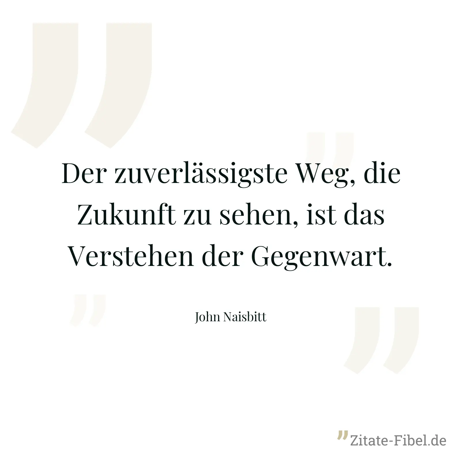 Der zuverlässigste Weg, die Zukunft zu sehen, ist das Verstehen der Gegenwart. - John Naisbitt
