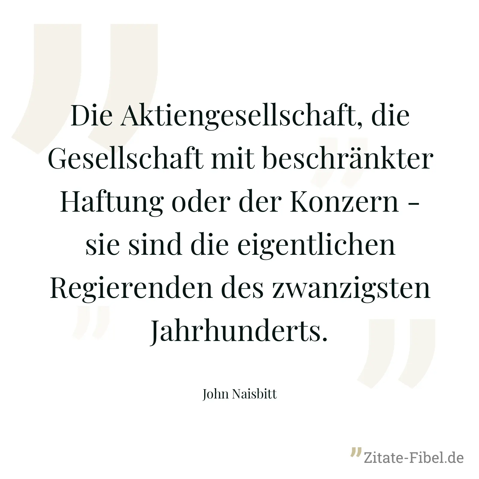 Die Aktiengesellschaft, die Gesellschaft mit beschränkter Haftung oder der Konzern - sie sind die eigentlichen Regierenden des zwanzigsten Jahrhunderts. - John Naisbitt