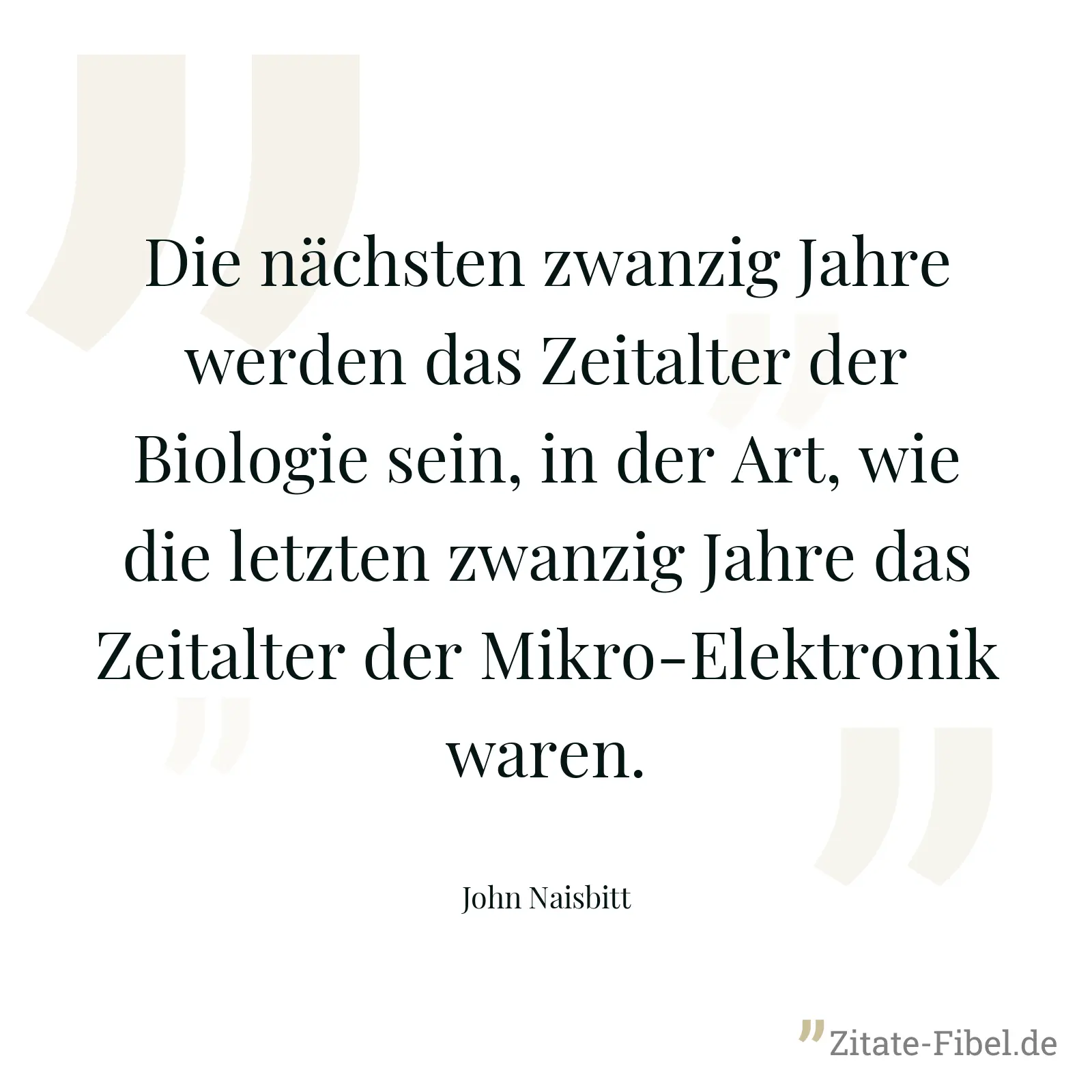 Die nächsten zwanzig Jahre werden das Zeitalter der Biologie sein, in der Art, wie die letzten zwanzig Jahre das Zeitalter der Mikro-Elektronik waren. - John Naisbitt