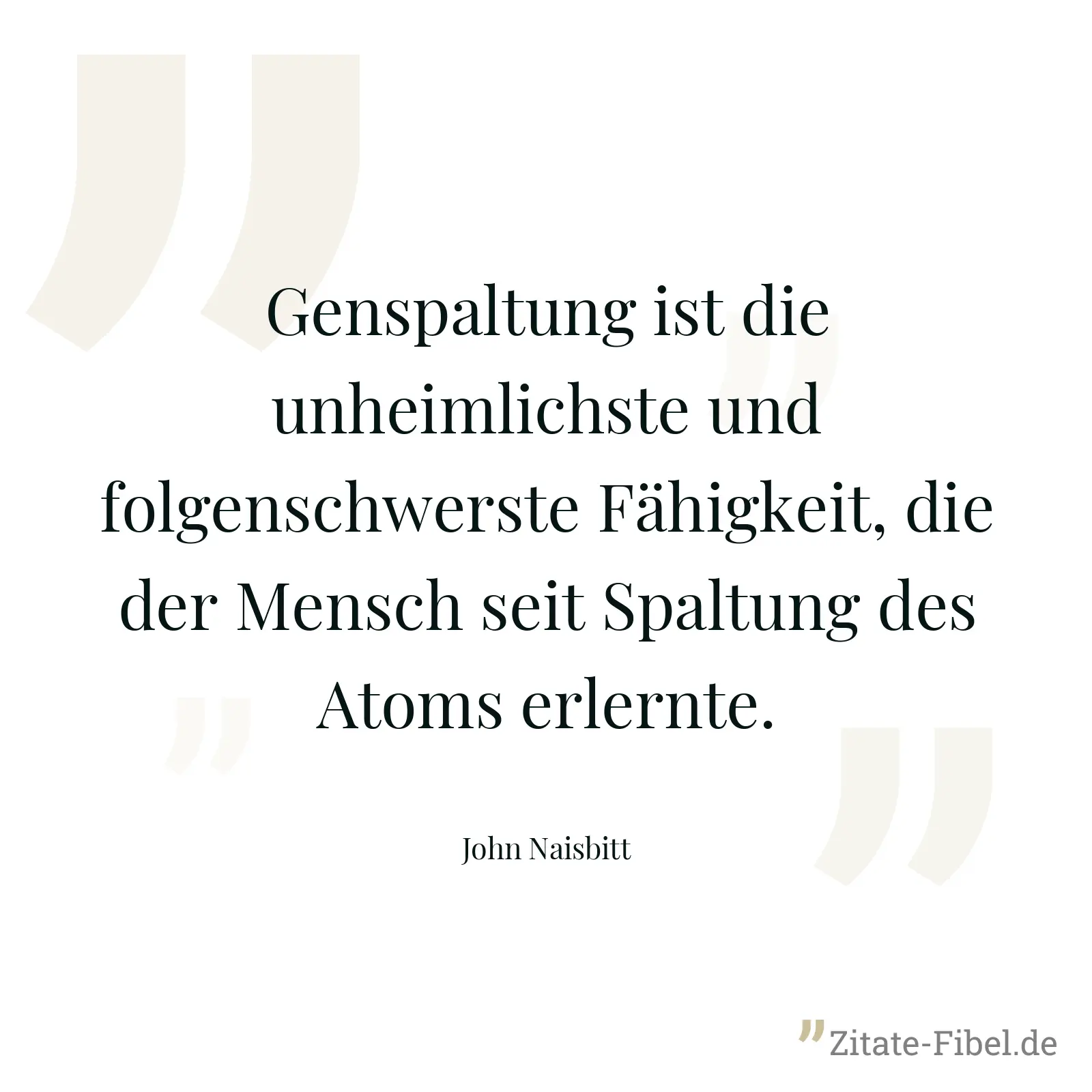 Genspaltung ist die unheimlichste und folgenschwerste Fähigkeit, die der Mensch seit Spaltung des Atoms erlernte. - John Naisbitt