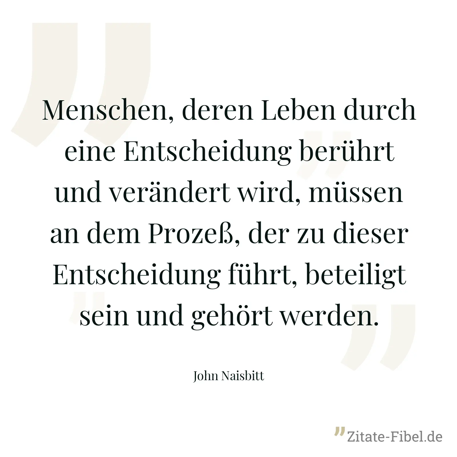 Menschen, deren Leben durch eine Entscheidung berührt und verändert wird, müssen an dem Prozeß, der zu dieser Entscheidung führt, beteiligt sein und gehört werden. - John Naisbitt