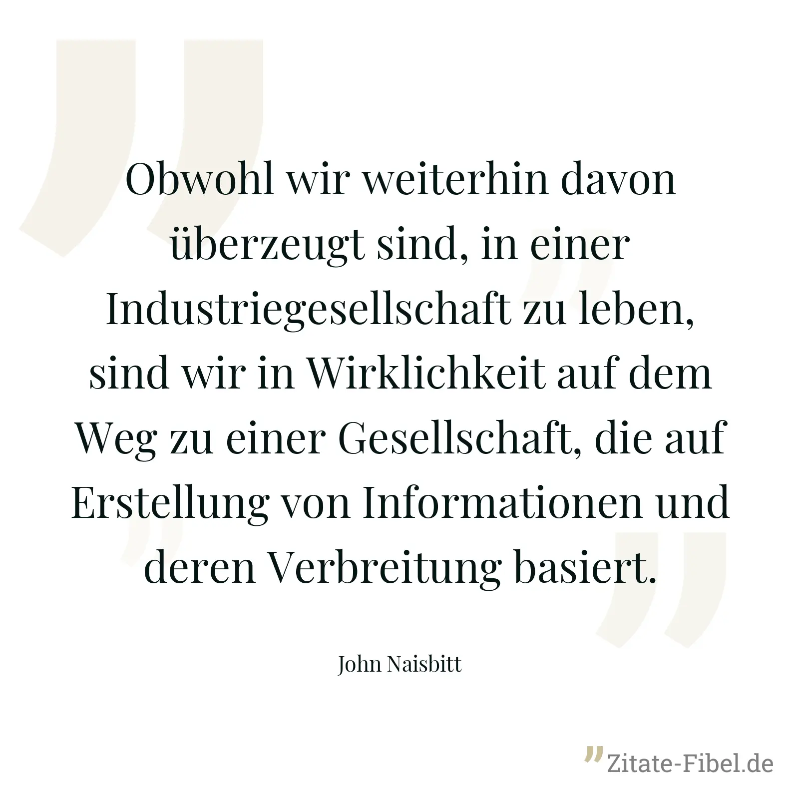 Obwohl wir weiterhin davon überzeugt sind, in einer Industriegesellschaft zu leben, sind wir in Wirklichkeit auf dem Weg zu einer Gesellschaft, die auf Erstellung von Informationen und deren Verbreitung basiert. - John Naisbitt