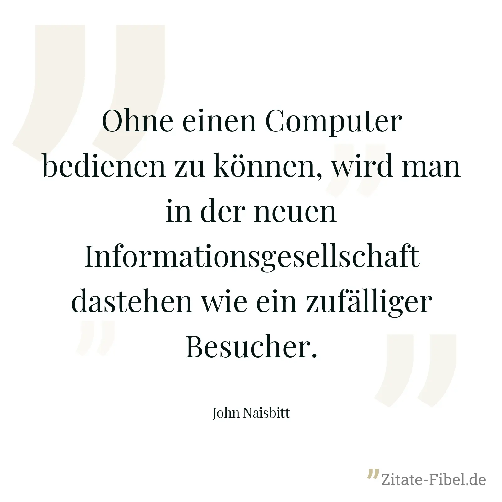 Ohne einen Computer bedienen zu können, wird man in der neuen Informationsgesellschaft dastehen wie ein zufälliger Besucher. - John Naisbitt