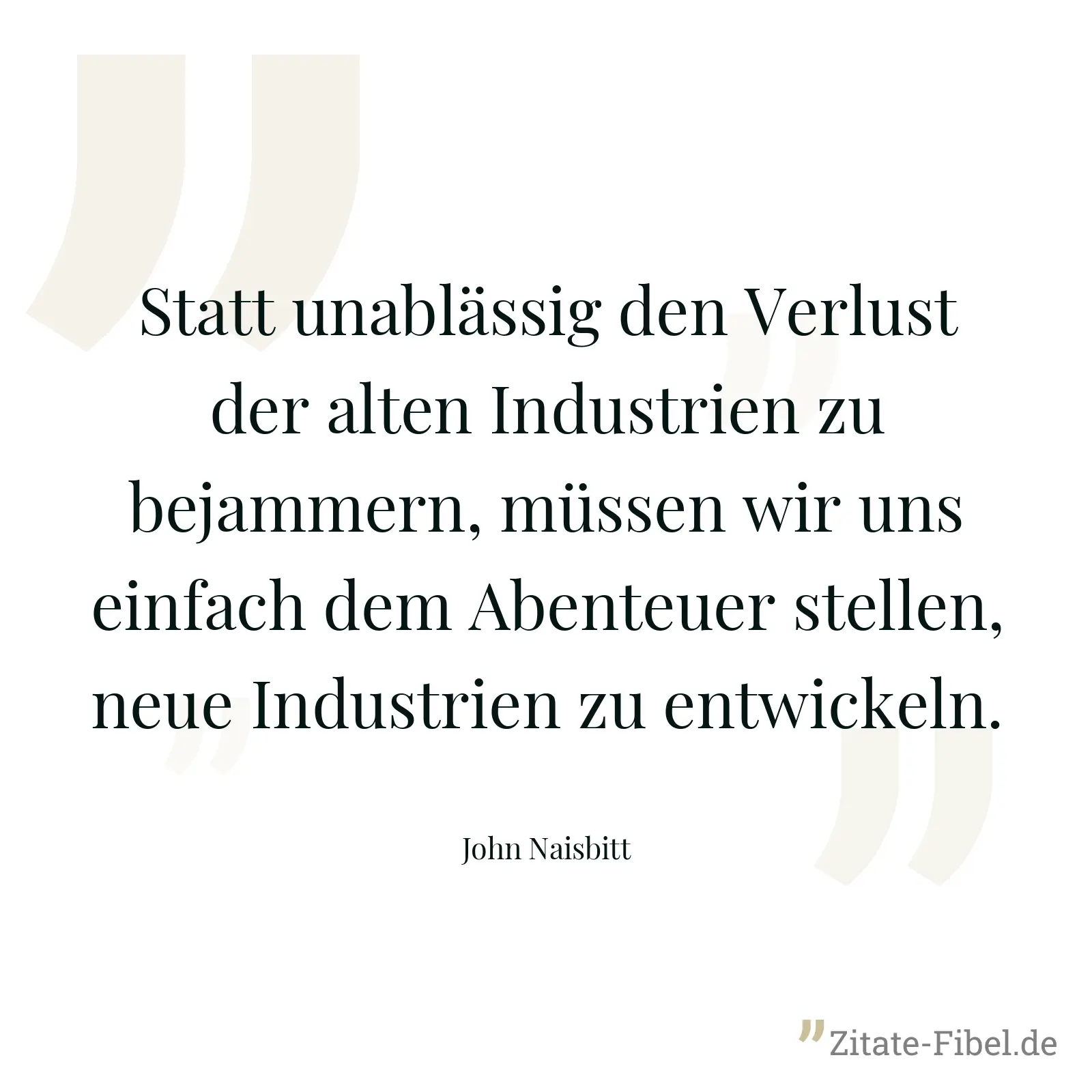 Statt unablässig den Verlust der alten Industrien zu bejammern, müssen wir uns einfach dem Abenteuer stellen, neue Industrien zu entwickeln. - John Naisbitt