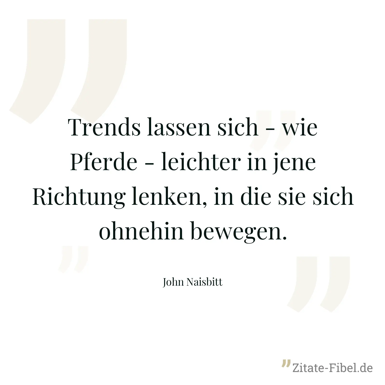 Trends lassen sich - wie Pferde - leichter in jene Richtung lenken, in die sie sich ohnehin bewegen. - John Naisbitt
