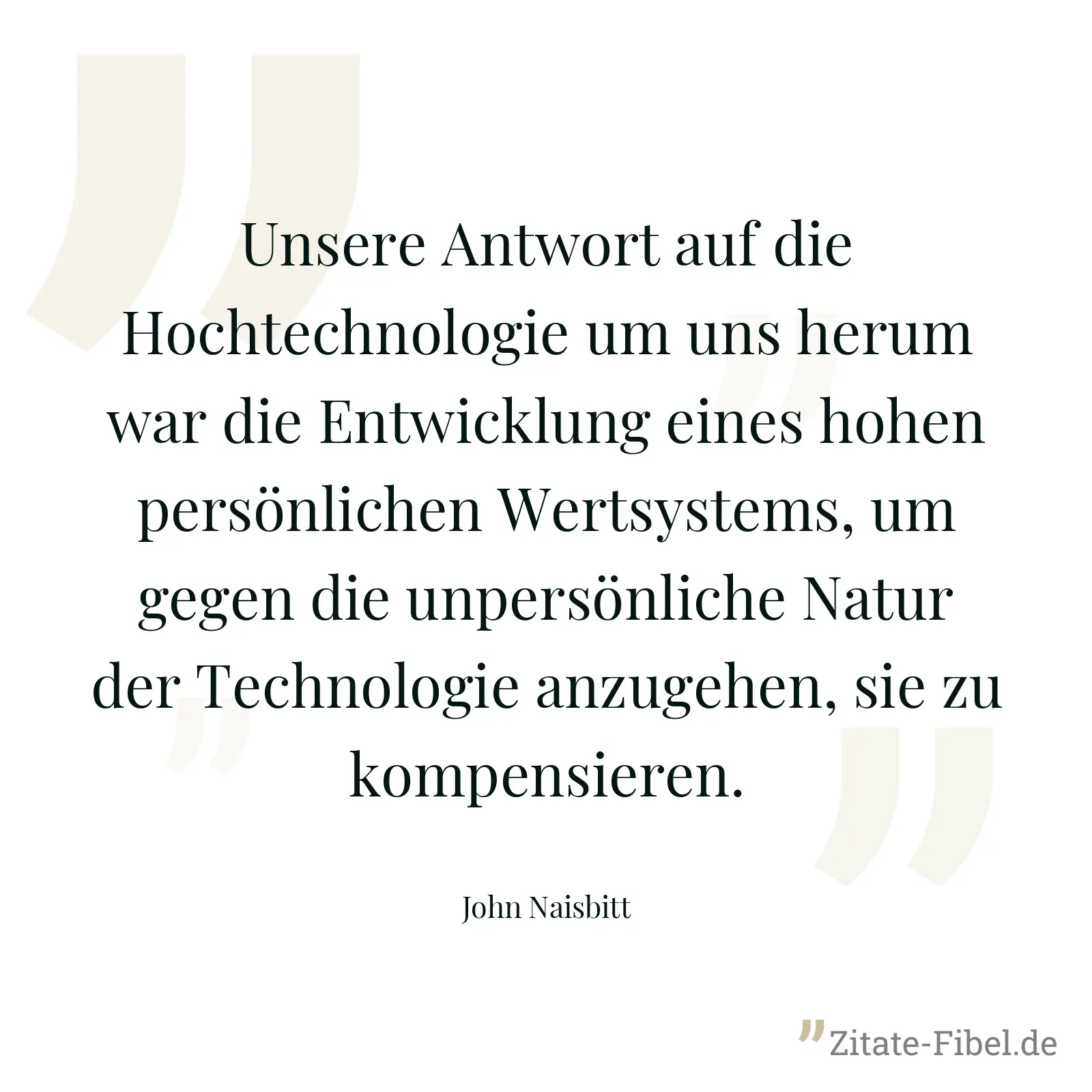 Unsere Antwort auf die Hochtechnologie um uns herum war die Entwicklung eines hohen persönlichen Wertsystems, um gegen die unpersönliche Natur der Technologie anzugehen, sie zu kompensieren. - John Naisbitt
