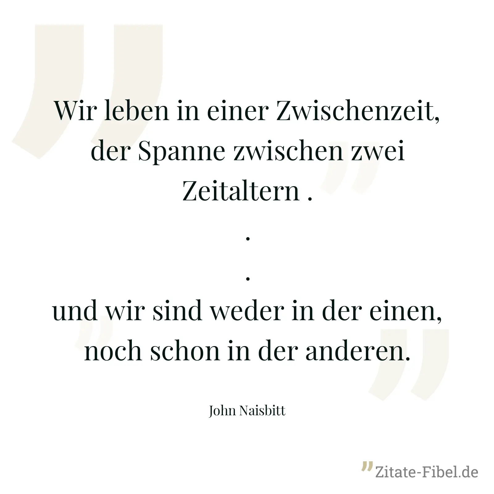 Wir leben in einer Zwischenzeit, der Spanne zwischen zwei Zeitaltern ... und wir sind weder in der einen, noch schon in der anderen. - John Naisbitt