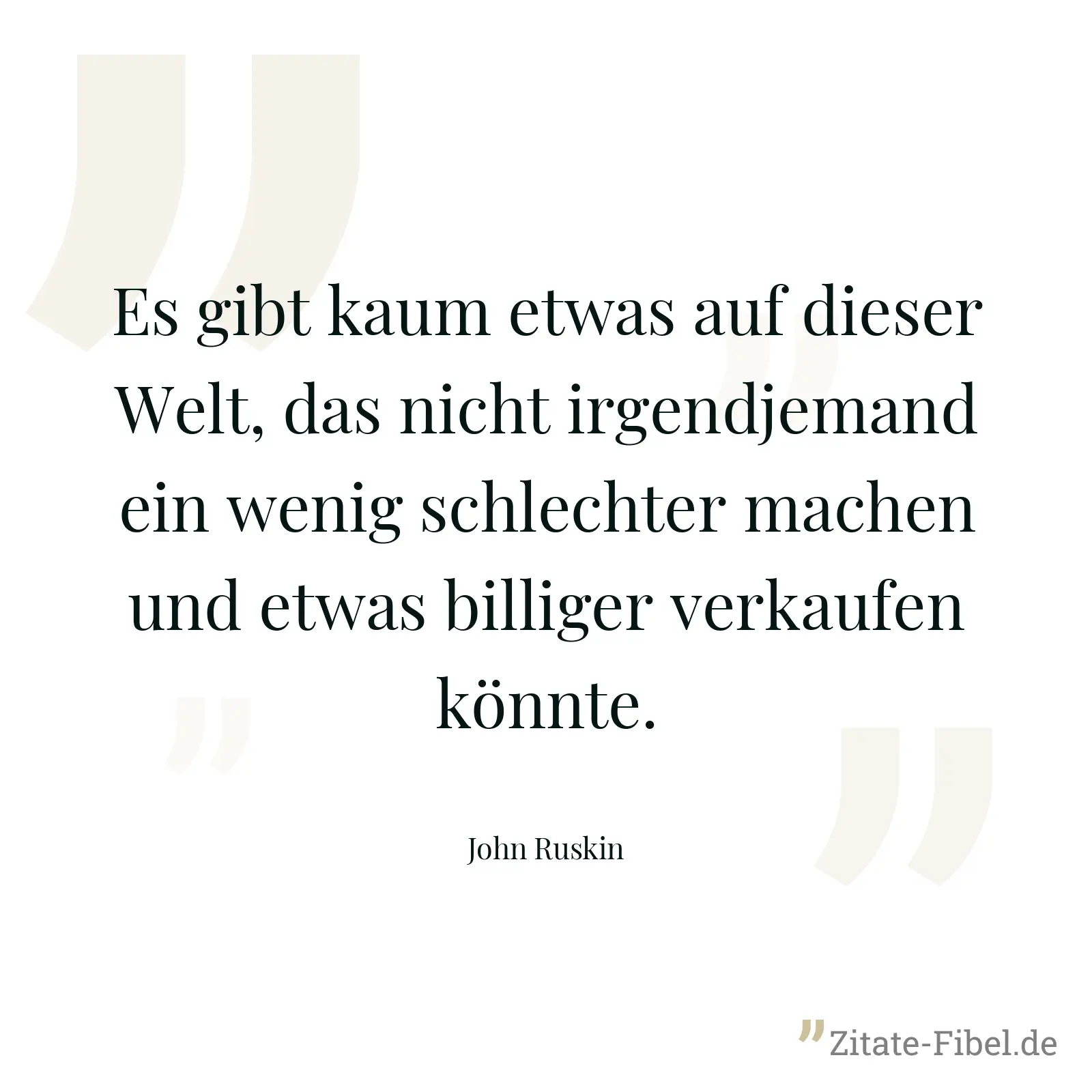 Es gibt kaum etwas auf dieser Welt, das nicht irgendjemand ein wenig schlechter machen und etwas billiger verkaufen könnte. - John Ruskin