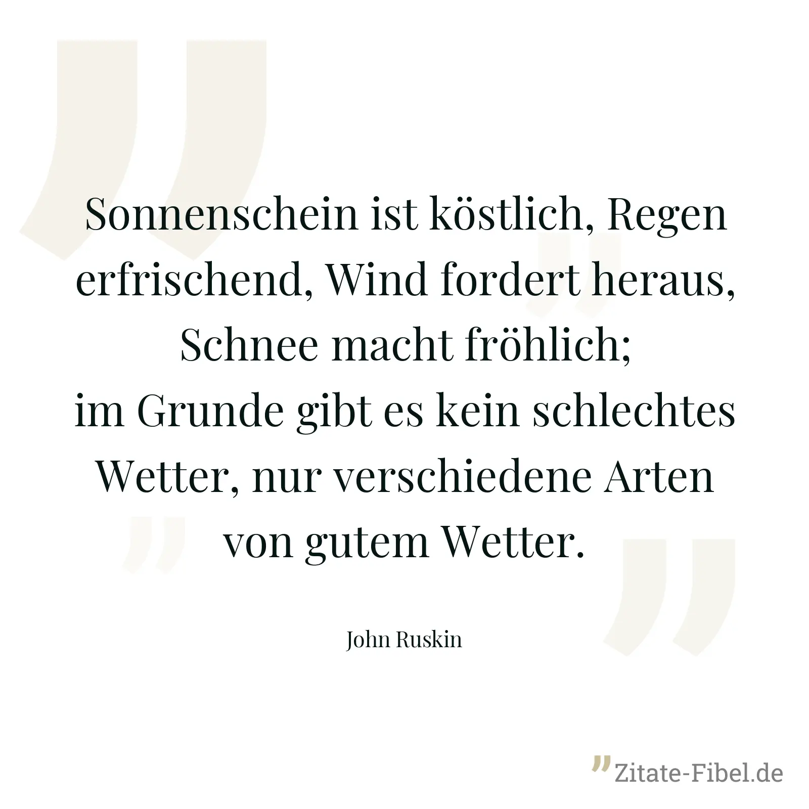Sonnenschein ist köstlich, Regen erfrischend, Wind fordert heraus, Schnee macht fröhlich; im Grunde gibt es kein schlechtes Wetter, nur verschiedene Arten von gutem Wetter. - John Ruskin