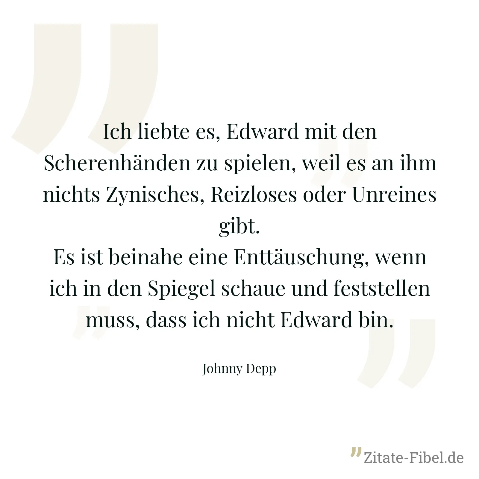 Ich liebte es, Edward mit den Scherenhänden zu spielen, weil es an ihm nichts Zynisches, Reizloses oder Unreines gibt. Es ist beinahe eine Enttäuschung, wenn ich in den Spiegel schaue und feststellen muss, dass ich nicht Edward bin. - Johnny Depp