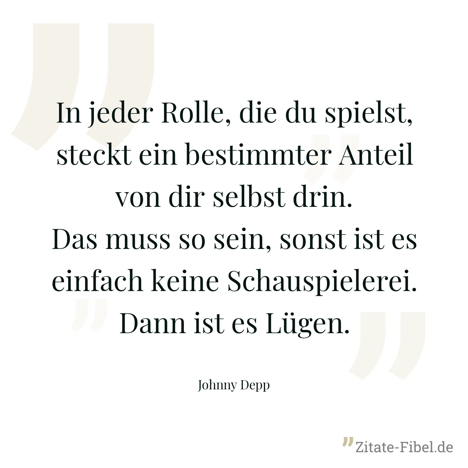 In jeder Rolle, die du spielst, steckt ein bestimmter Anteil von dir selbst drin. Das muss so sein, sonst ist es einfach keine Schauspielerei. Dann ist es Lügen. - Johnny Depp