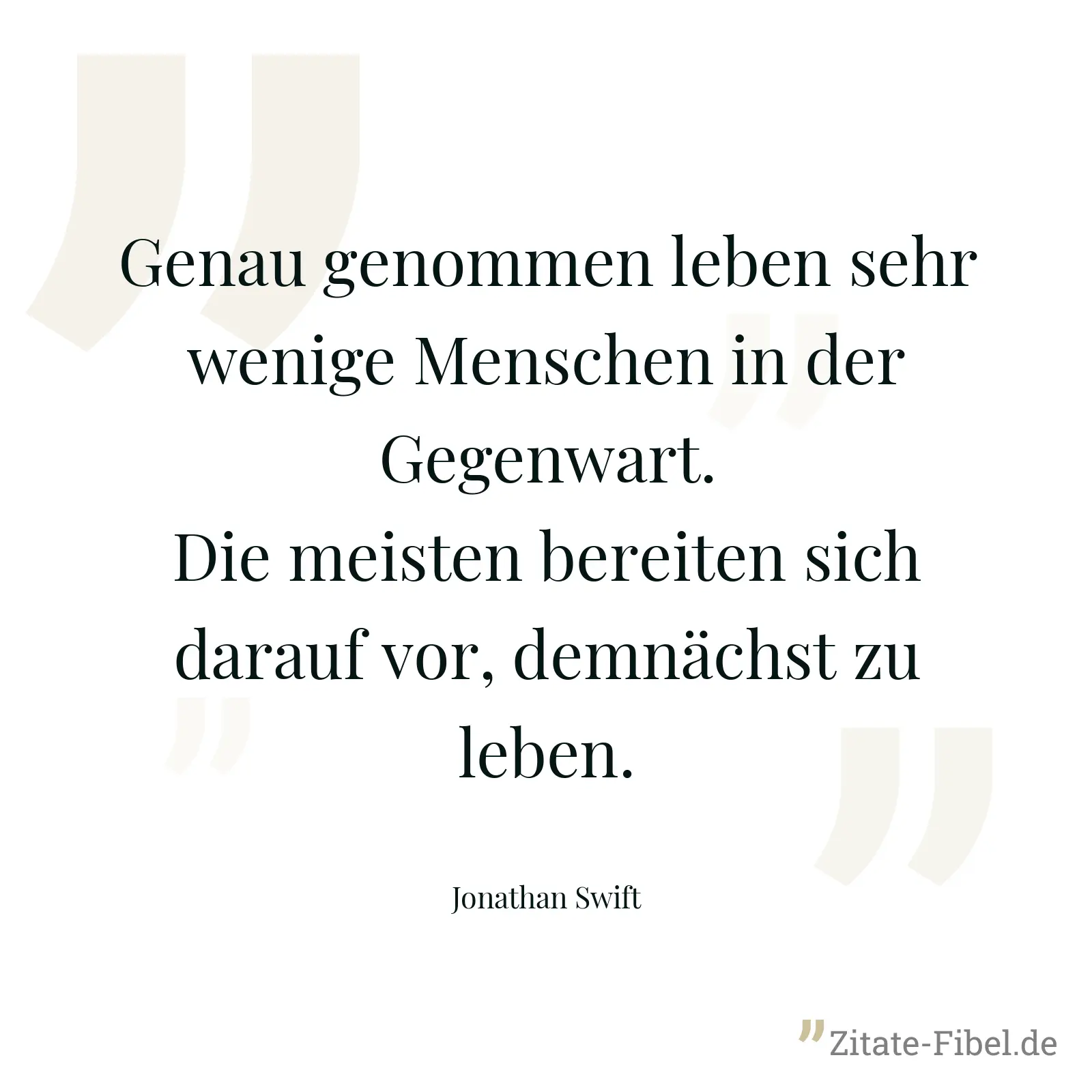 Genau genommen leben sehr wenige Menschen in der Gegenwart. Die meisten bereiten sich darauf vor, demnächst zu leben. - Jonathan Swift