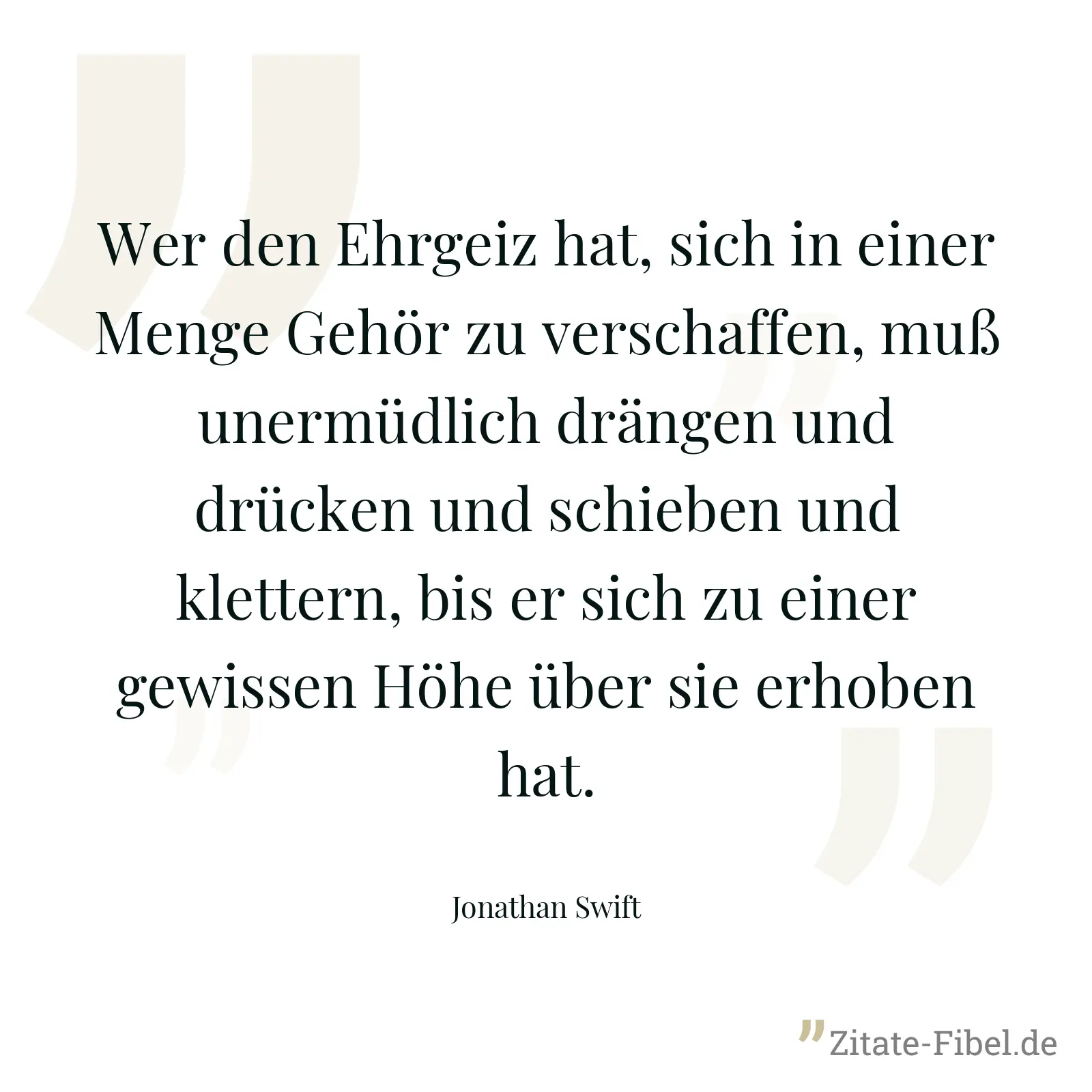 Wer den Ehrgeiz hat, sich in einer Menge Gehör zu verschaffen, muß unermüdlich drängen und drücken und schieben und klettern, bis er sich zu einer gewissen Höhe über sie erhoben hat. - Jonathan Swift