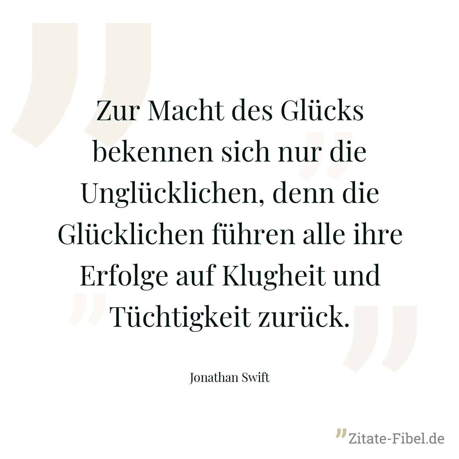 Zur Macht des Glücks bekennen sich nur die Unglücklichen, denn die Glücklichen führen alle ihre Erfolge auf Klugheit und Tüchtigkeit zurück. - Jonathan Swift