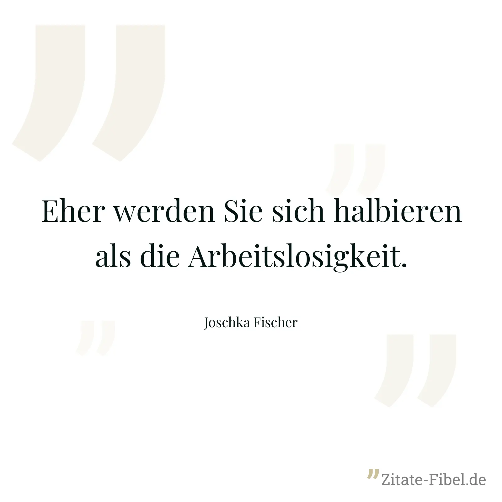 Eher werden Sie sich halbieren als die Arbeitslosigkeit. - Joschka Fischer