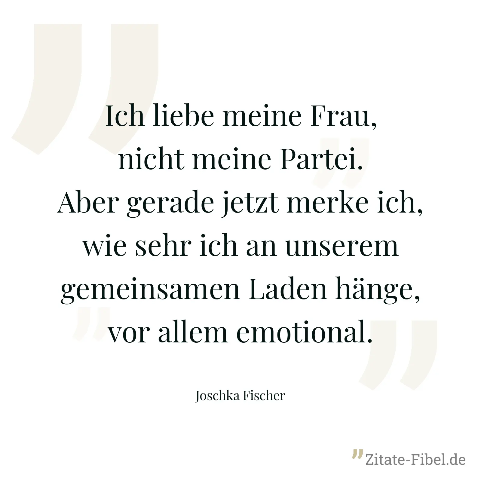 Ich liebe meine Frau, nicht meine Partei. Aber gerade jetzt merke ich, wie sehr ich an unserem gemeinsamen Laden hänge, vor allem emotional. - Joschka Fischer