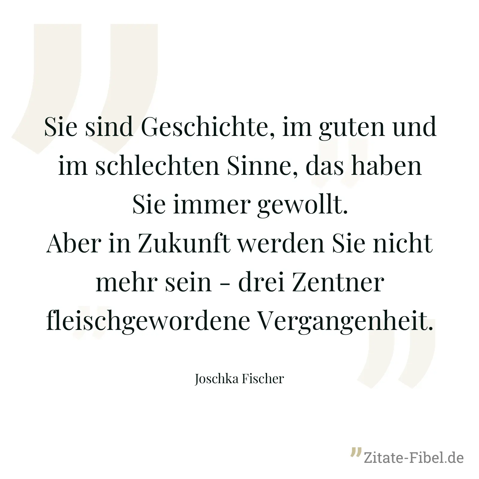 Sie sind Geschichte, im guten und im schlechten Sinne, das haben Sie immer gewollt. Aber in Zukunft werden Sie nicht mehr sein - drei Zentner fleischgewordene Vergangenheit. - Joschka Fischer