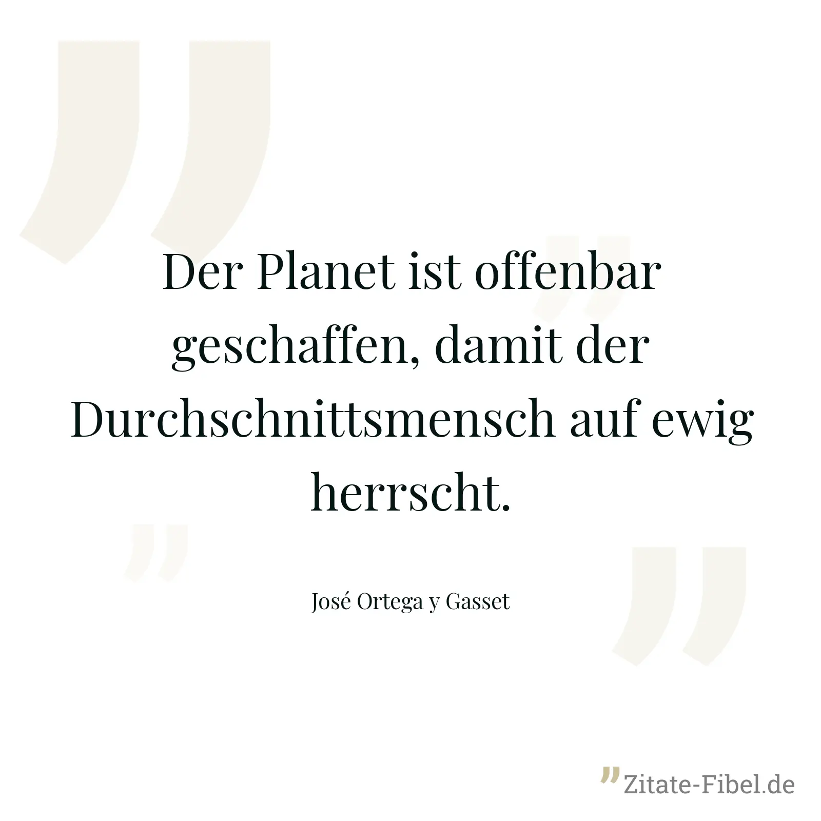 Der Planet ist offenbar geschaffen, damit der Durchschnittsmensch auf ewig herrscht. - José Ortega y Gasset
