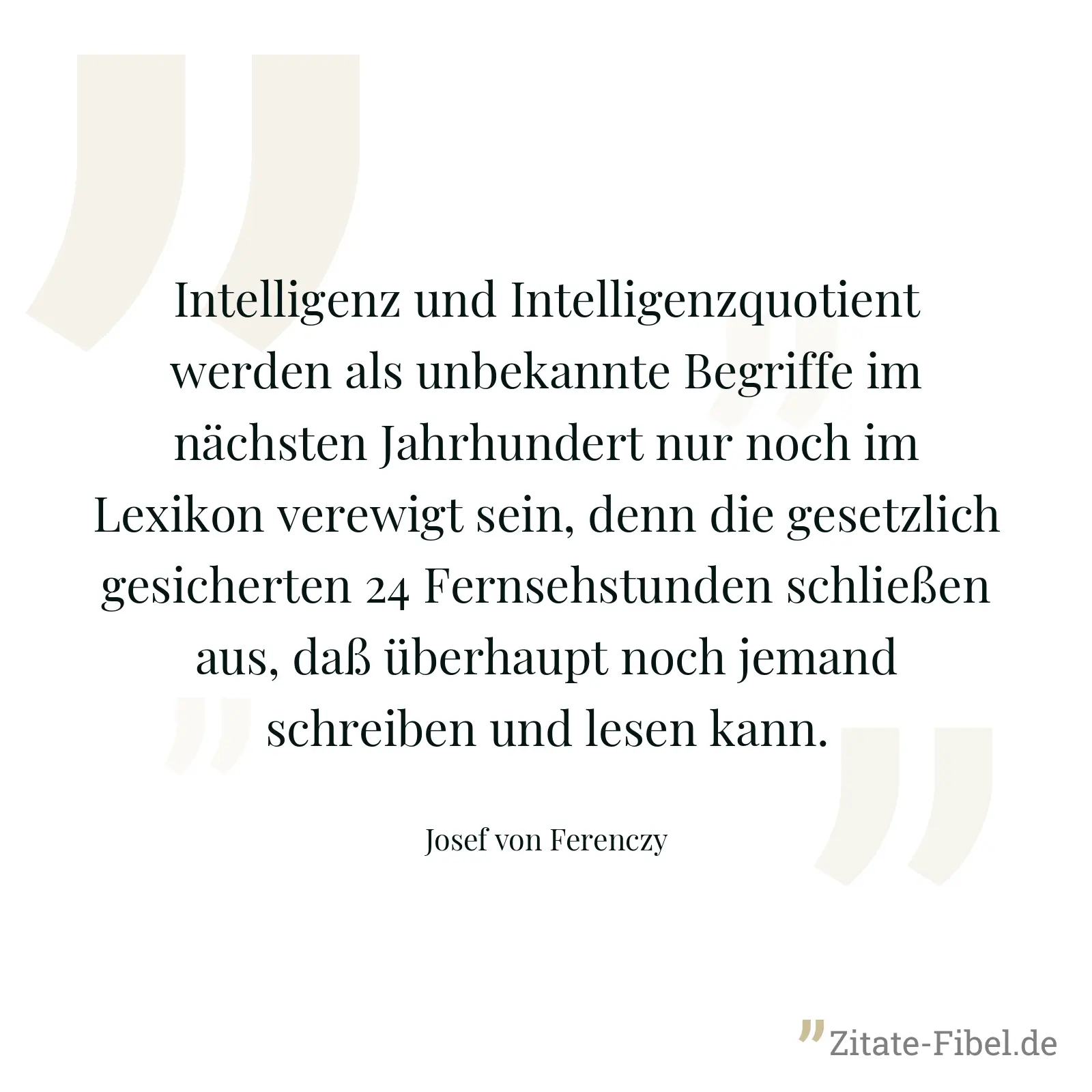 Intelligenz und Intelligenzquotient werden als unbekannte Begriffe im nächsten Jahrhundert nur noch im Lexikon verewigt sein, denn die gesetzlich gesicherten 24 Fernsehstunden schließen aus, daß überhaupt noch jemand schreiben und lesen kann. - Josef von Ferenczy