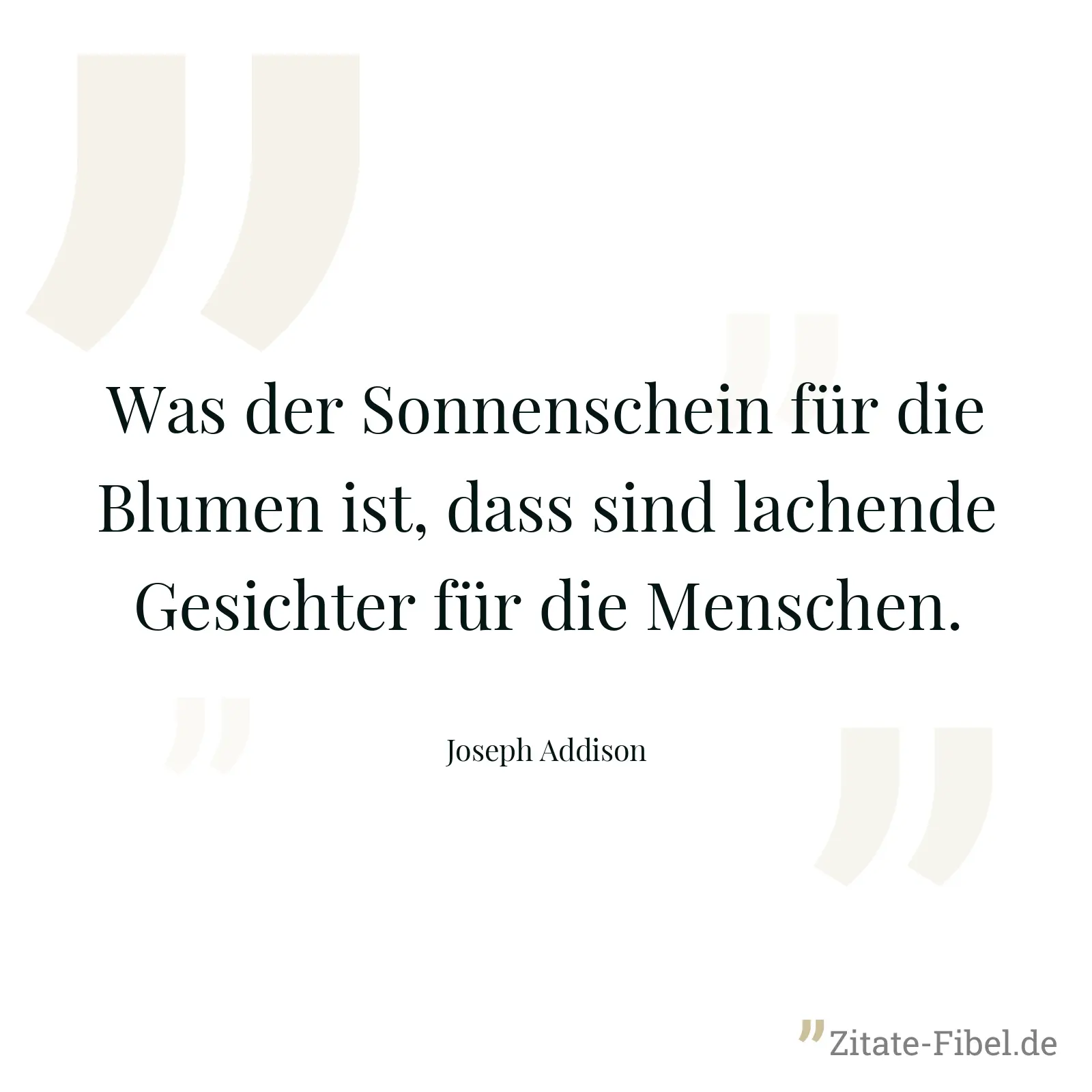 Was der Sonnenschein für die Blumen ist, dass sind lachende Gesichter für die Menschen. - Joseph Addison