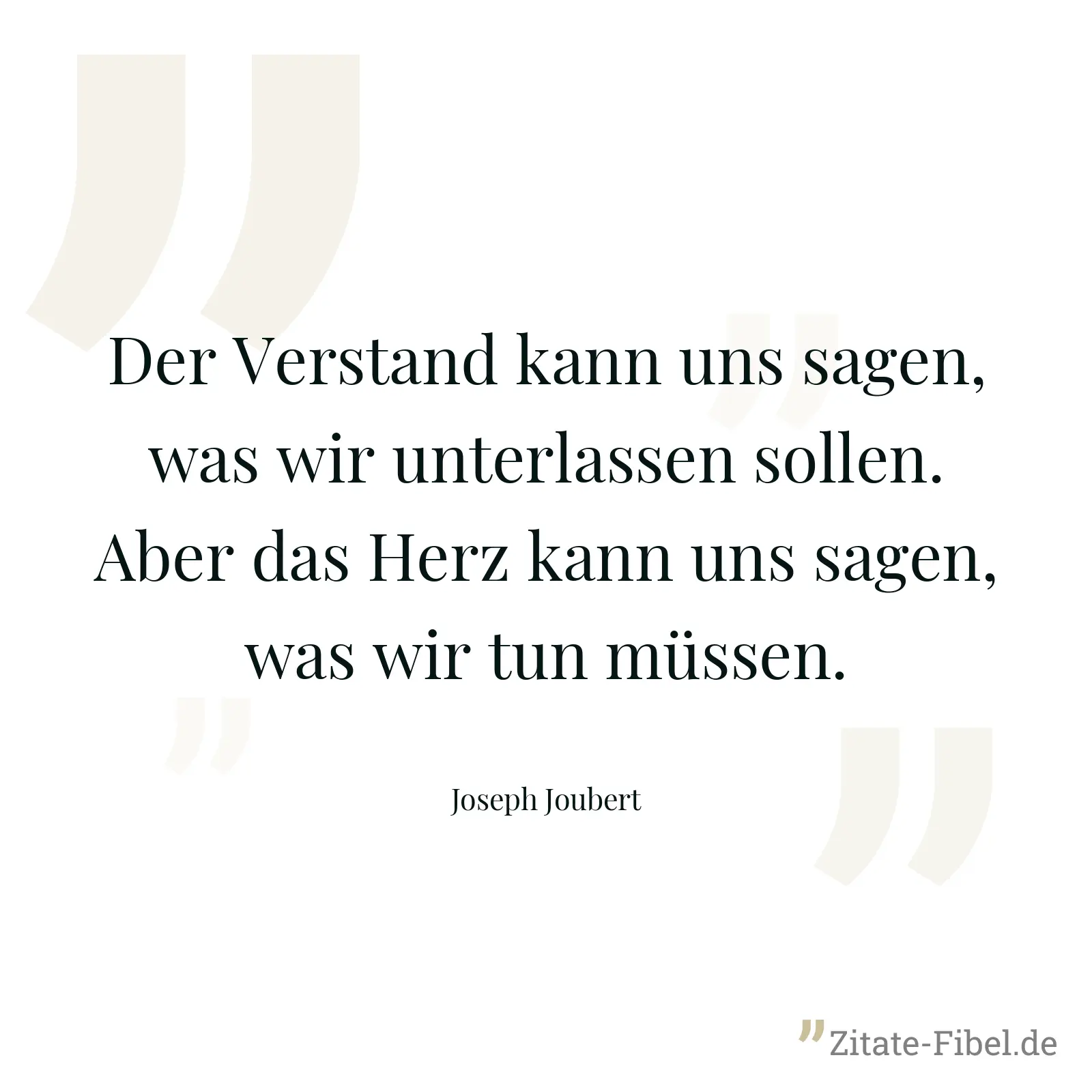 Der Verstand kann uns sagen, was wir unterlassen sollen. Aber das Herz kann uns sagen, was wir tun müssen. - Joseph Joubert