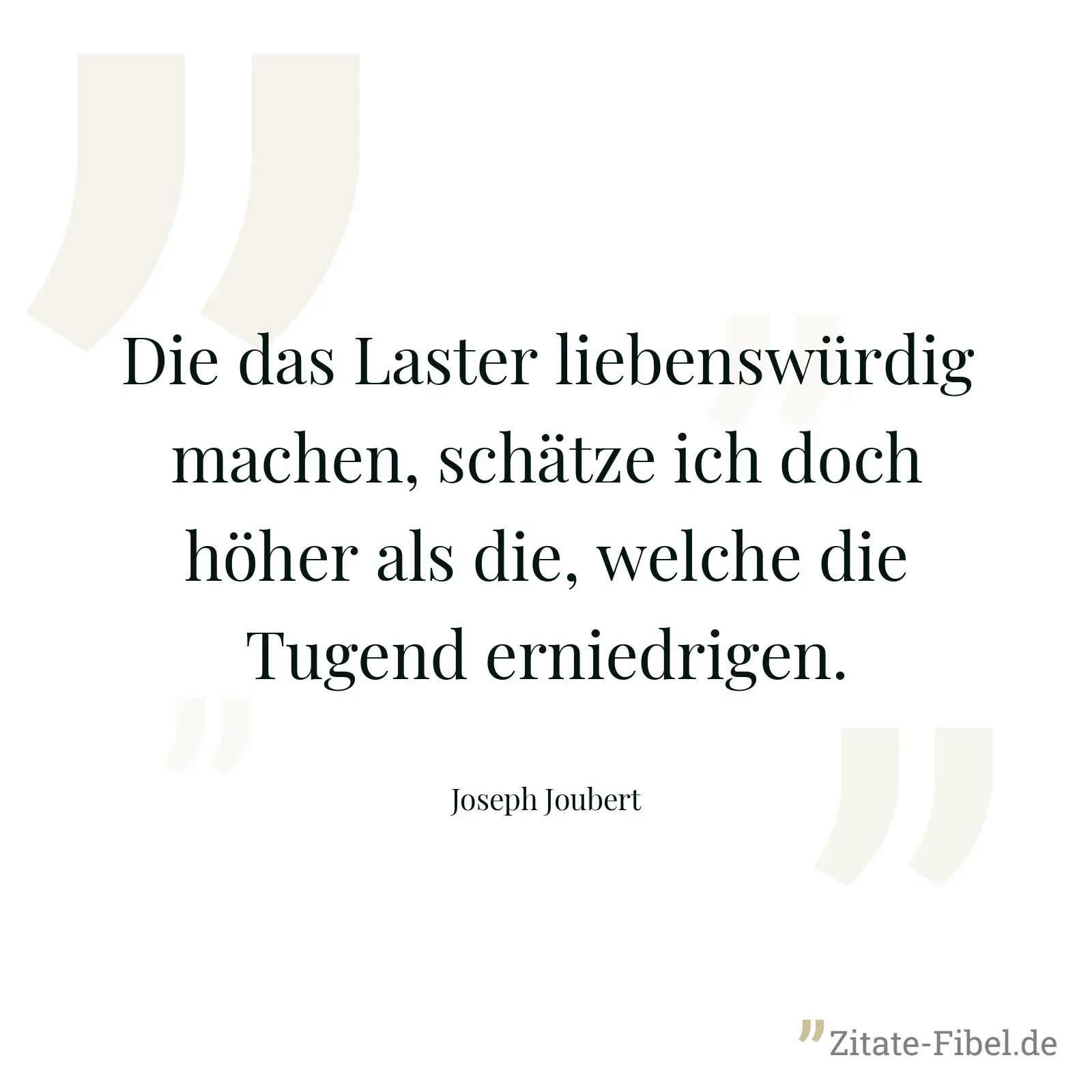 Die das Laster liebenswürdig machen, schätze ich doch höher als die, welche die Tugend erniedrigen. - Joseph Joubert