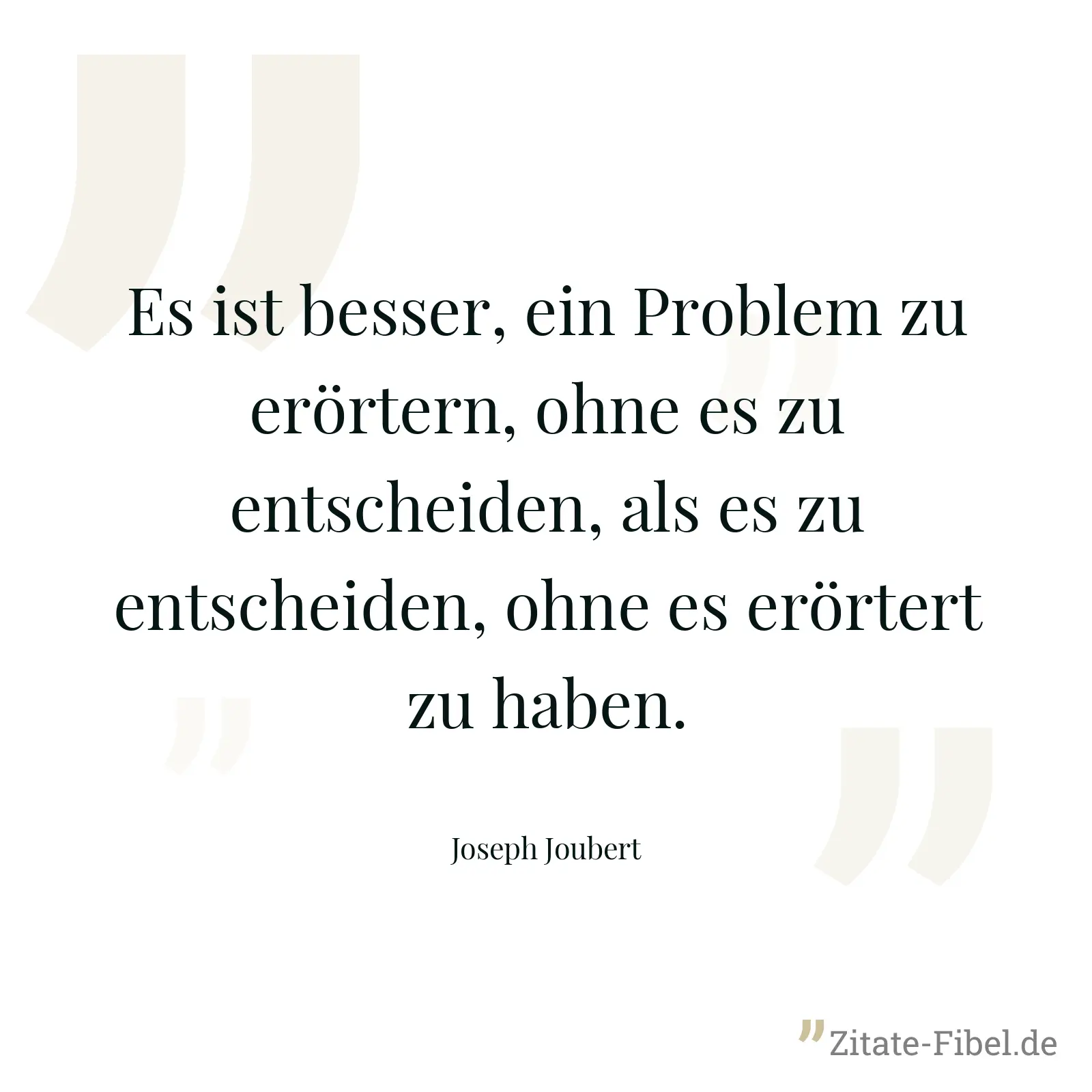 Es ist besser, ein Problem zu erörtern, ohne es zu entscheiden, als es zu entscheiden, ohne es erörtert zu haben. - Joseph Joubert