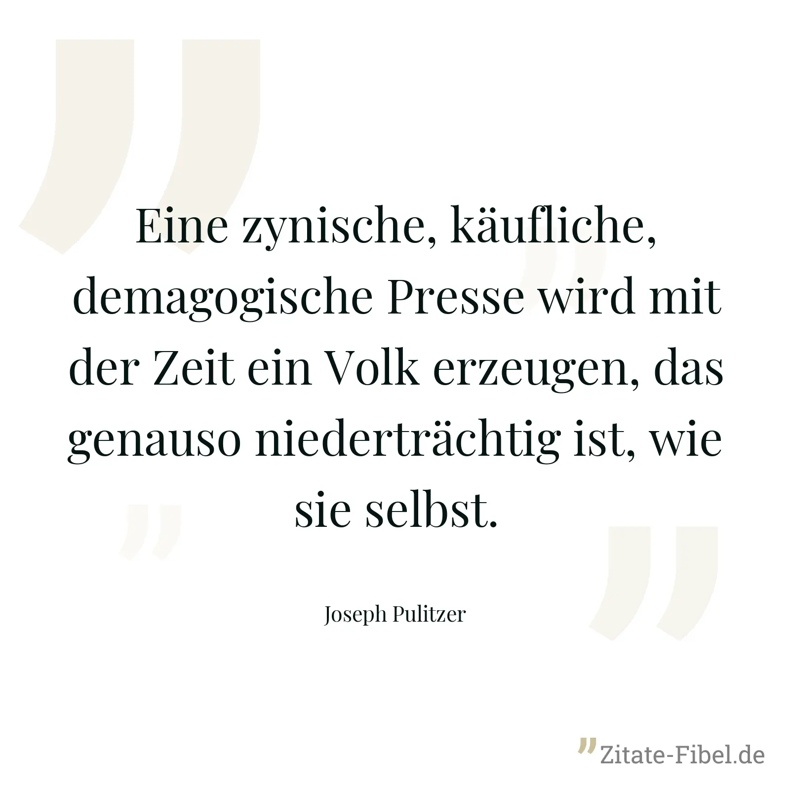 Eine zynische, käufliche, demagogische Presse wird mit der Zeit ein Volk erzeugen, das genauso niederträchtig ist, wie sie selbst. - Joseph Pulitzer