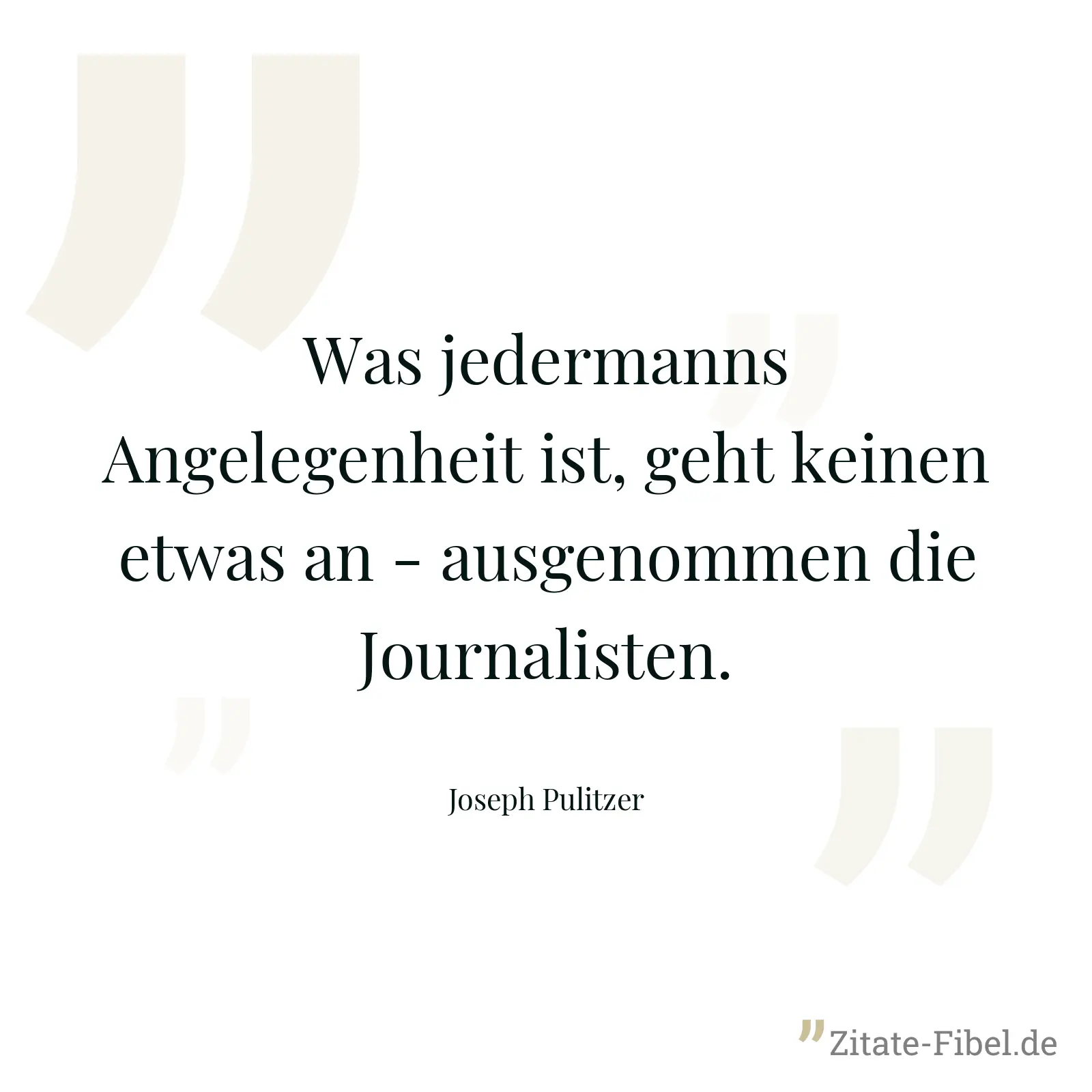 Was jedermanns Angelegenheit ist, geht keinen etwas an - ausgenommen die Journalisten. - Joseph Pulitzer