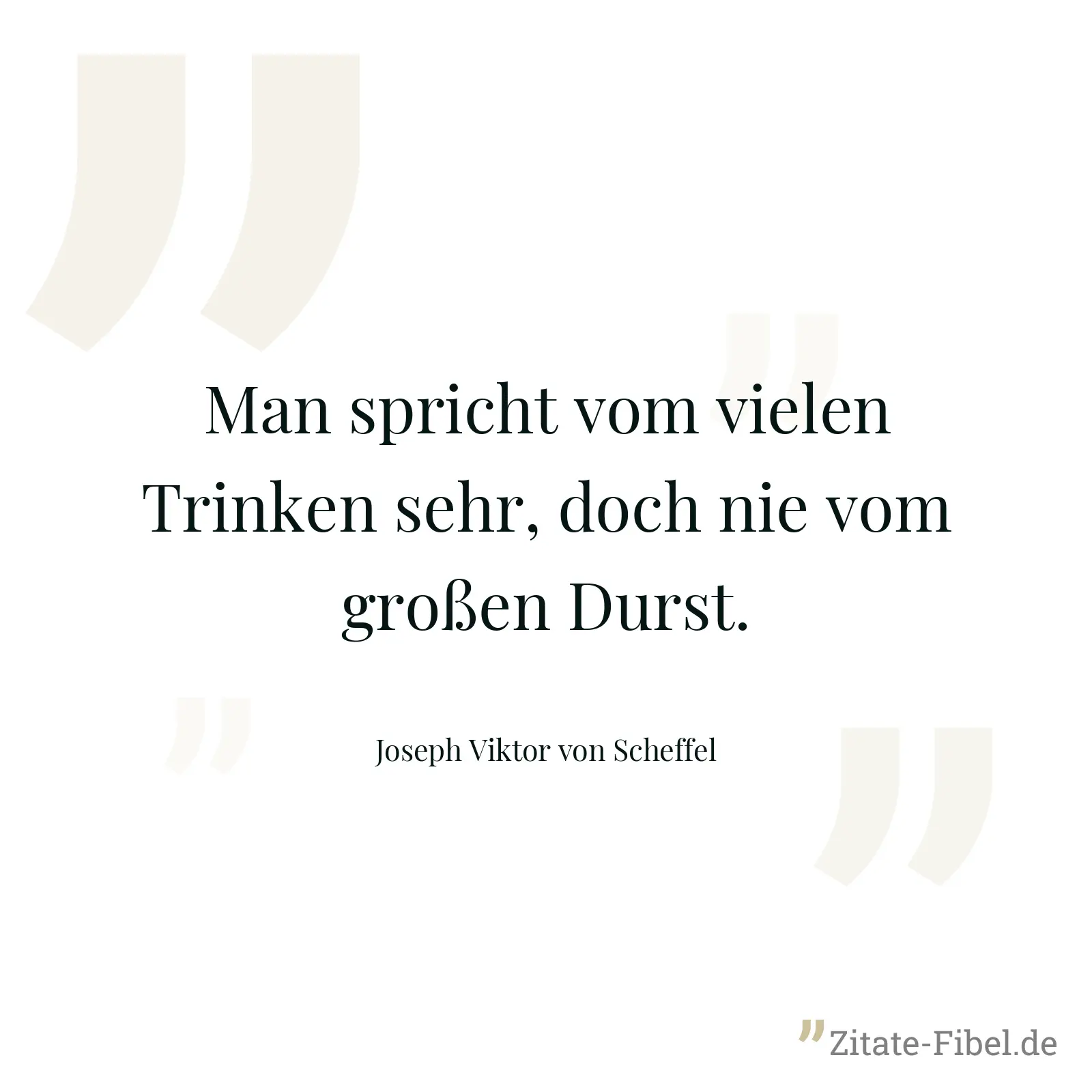 Man spricht vom vielen Trinken sehr, doch nie vom großen Durst. - Joseph Viktor von Scheffel