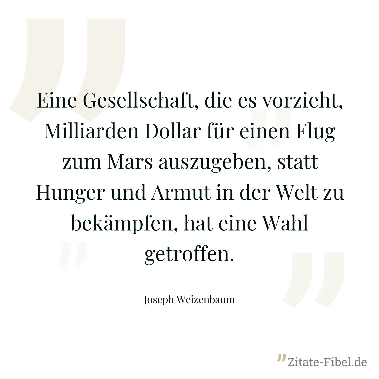 Eine Gesellschaft, die es vorzieht, Milliarden Dollar für einen Flug zum Mars auszugeben, statt Hunger und Armut in der Welt zu bekämpfen, hat eine Wahl getroffen. - Joseph Weizenbaum