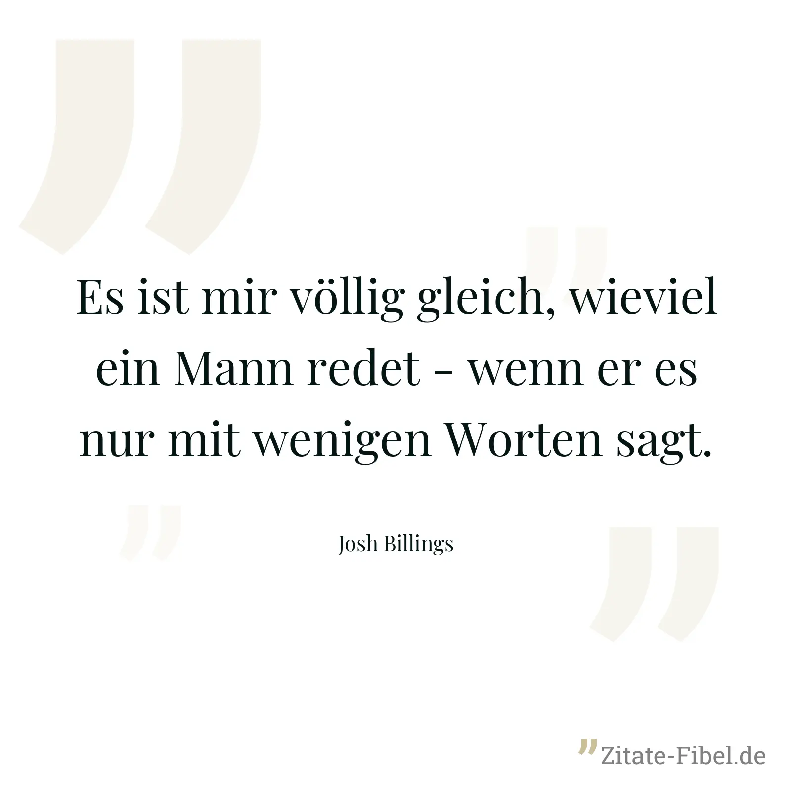 Es ist mir völlig gleich, wieviel ein Mann redet - wenn er es nur mit wenigen Worten sagt. - Josh Billings