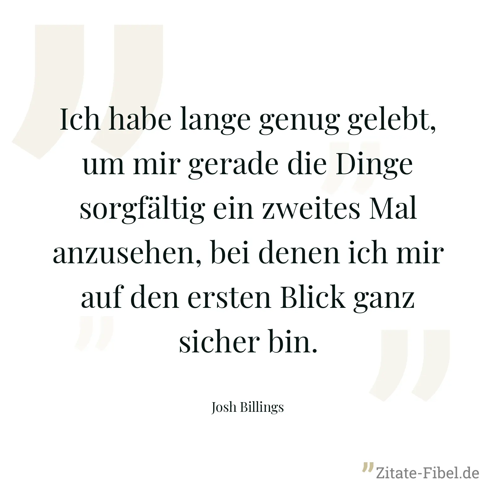 Ich habe lange genug gelebt, um mir gerade die Dinge sorgfältig ein zweites Mal anzusehen, bei denen ich mir auf den ersten Blick ganz sicher bin. - Josh Billings