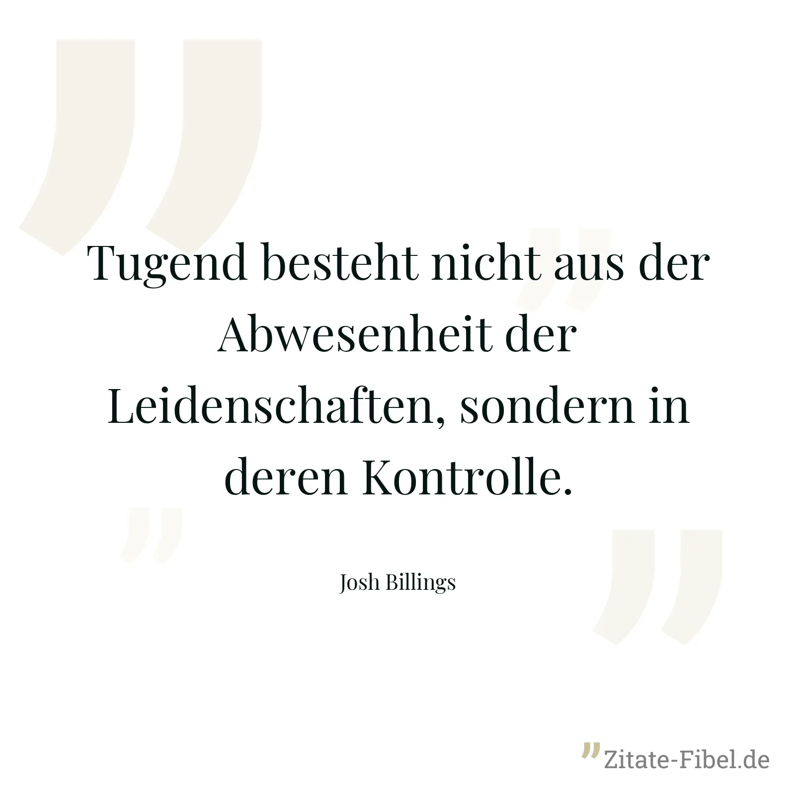 Tugend besteht nicht aus der Abwesenheit der Leidenschaften, sondern in deren Kontrolle. - Josh Billings