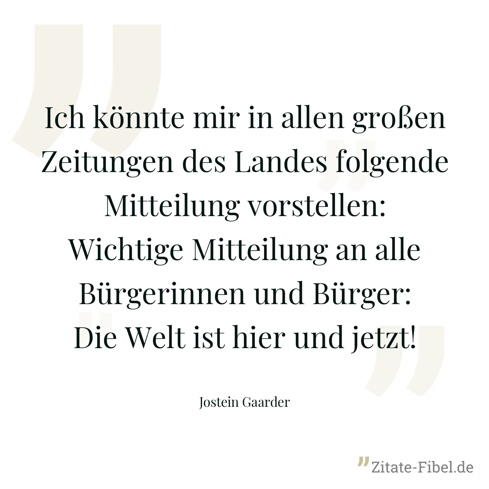 Ich könnte mir in allen großen Zeitungen des Landes folgende Mitteilung vorstellen: Wichtige Mitteilung an alle Bürgerinnen und Bürger: Die Welt ist hier und jetzt! - Jostein Gaarder