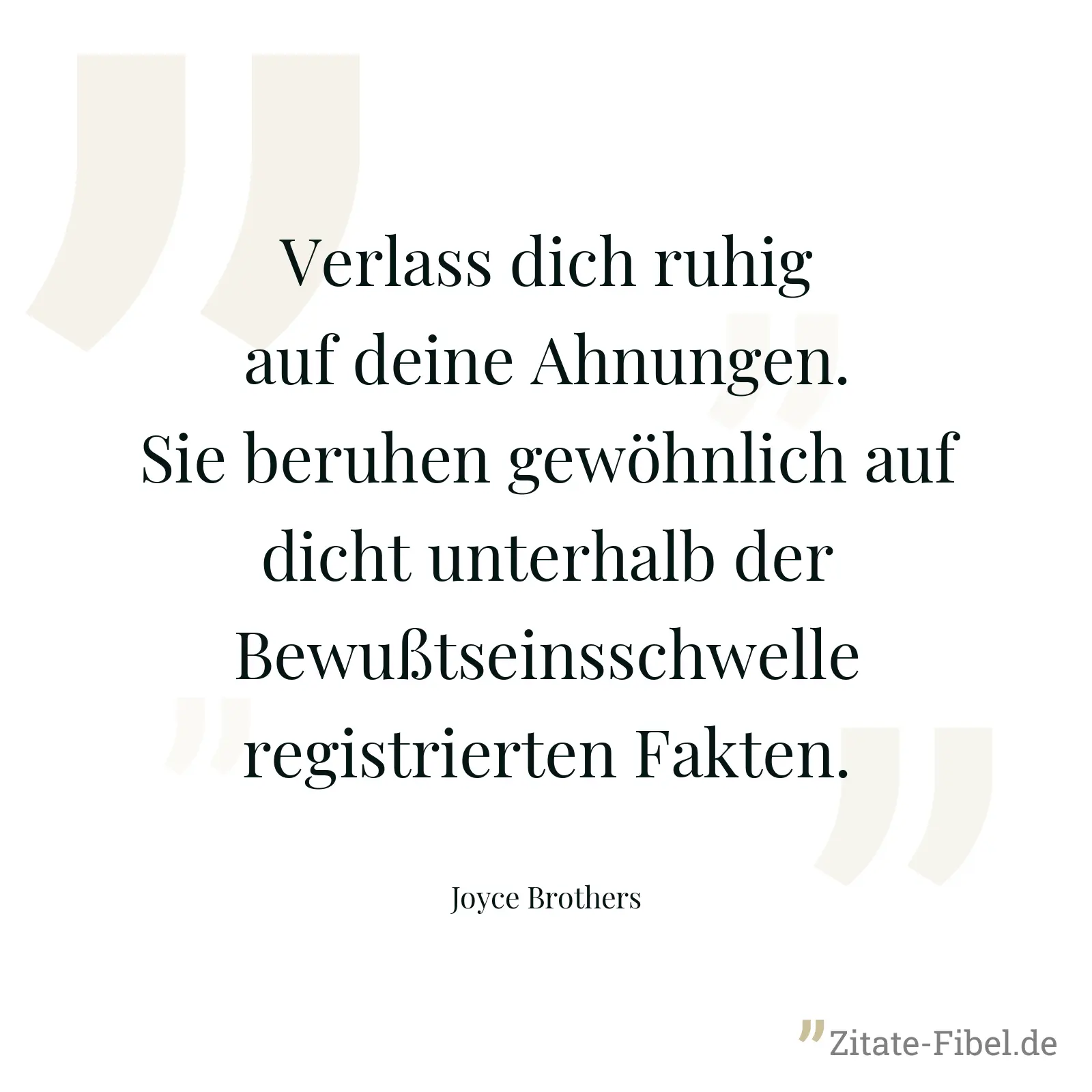 Verlass dich ruhig auf deine Ahnungen. Sie beruhen gewöhnlich auf dicht unterhalb der Bewußtseinsschwelle registrierten Fakten. - Joyce Brothers