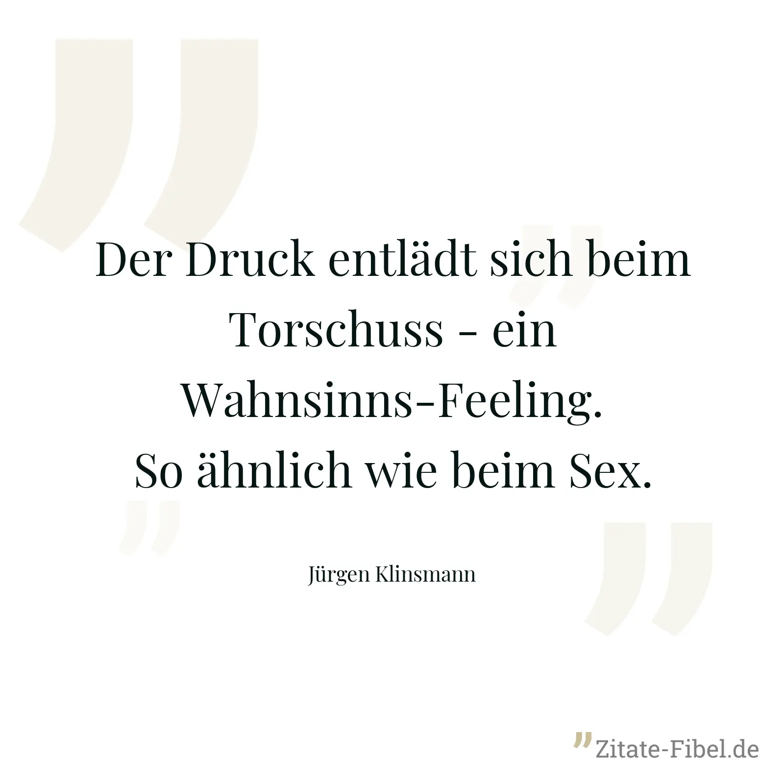 Der Druck entlädt sich beim Torschuss - ein Wahnsinns-Feeling. So ähnlich wie beim Sex. - Jürgen Klinsmann