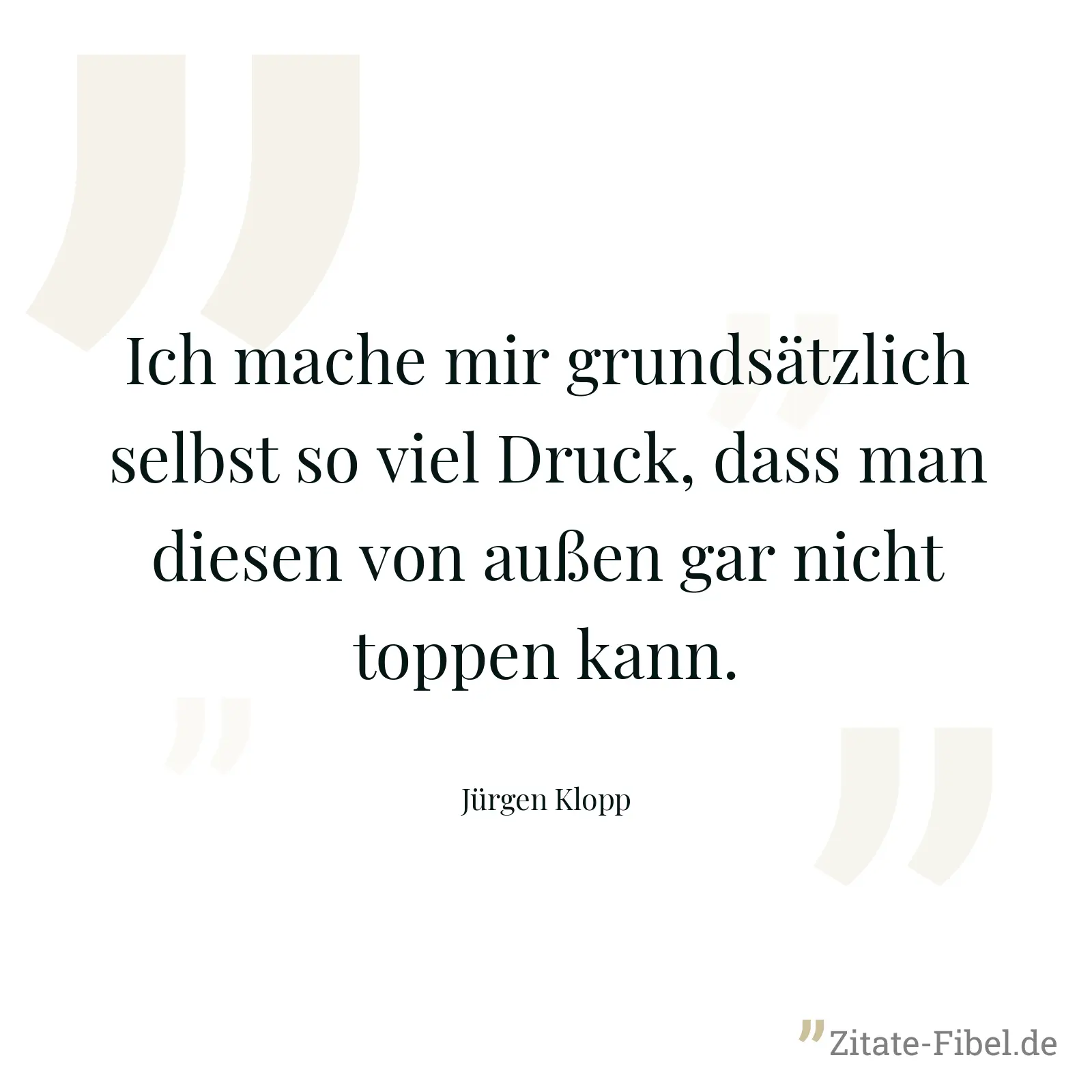Ich mache mir grundsätzlich selbst so viel Druck, dass man diesen von außen gar nicht toppen kann. - Jürgen Klopp