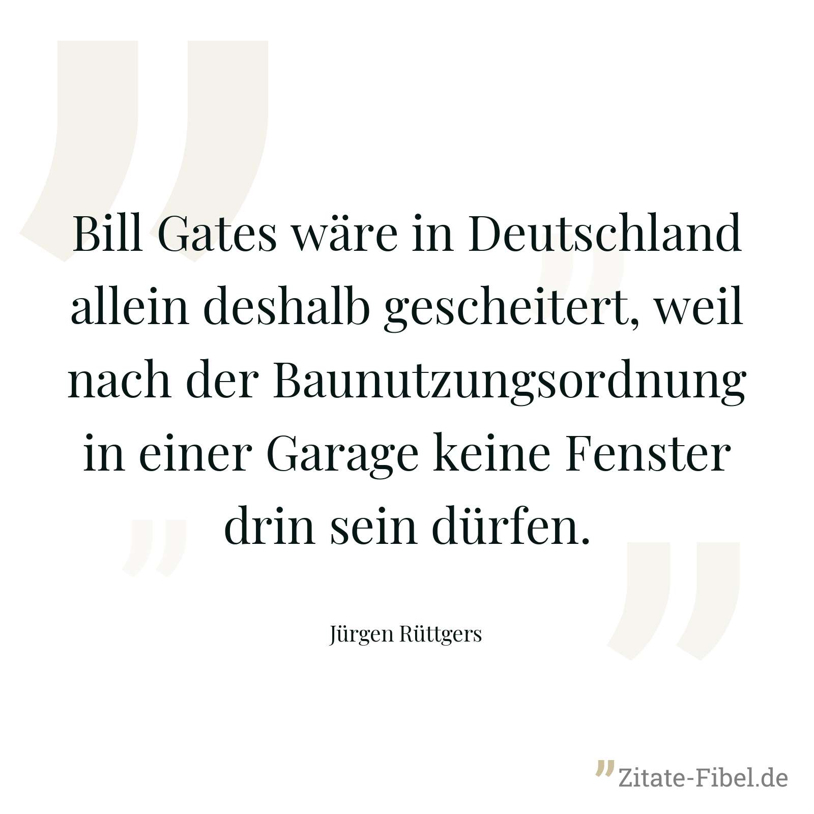 Bill Gates wäre in Deutschland allein deshalb gescheitert, weil nach der Baunutzungsordnung in einer Garage keine Fenster drin sein dürfen. - Jürgen Rüttgers