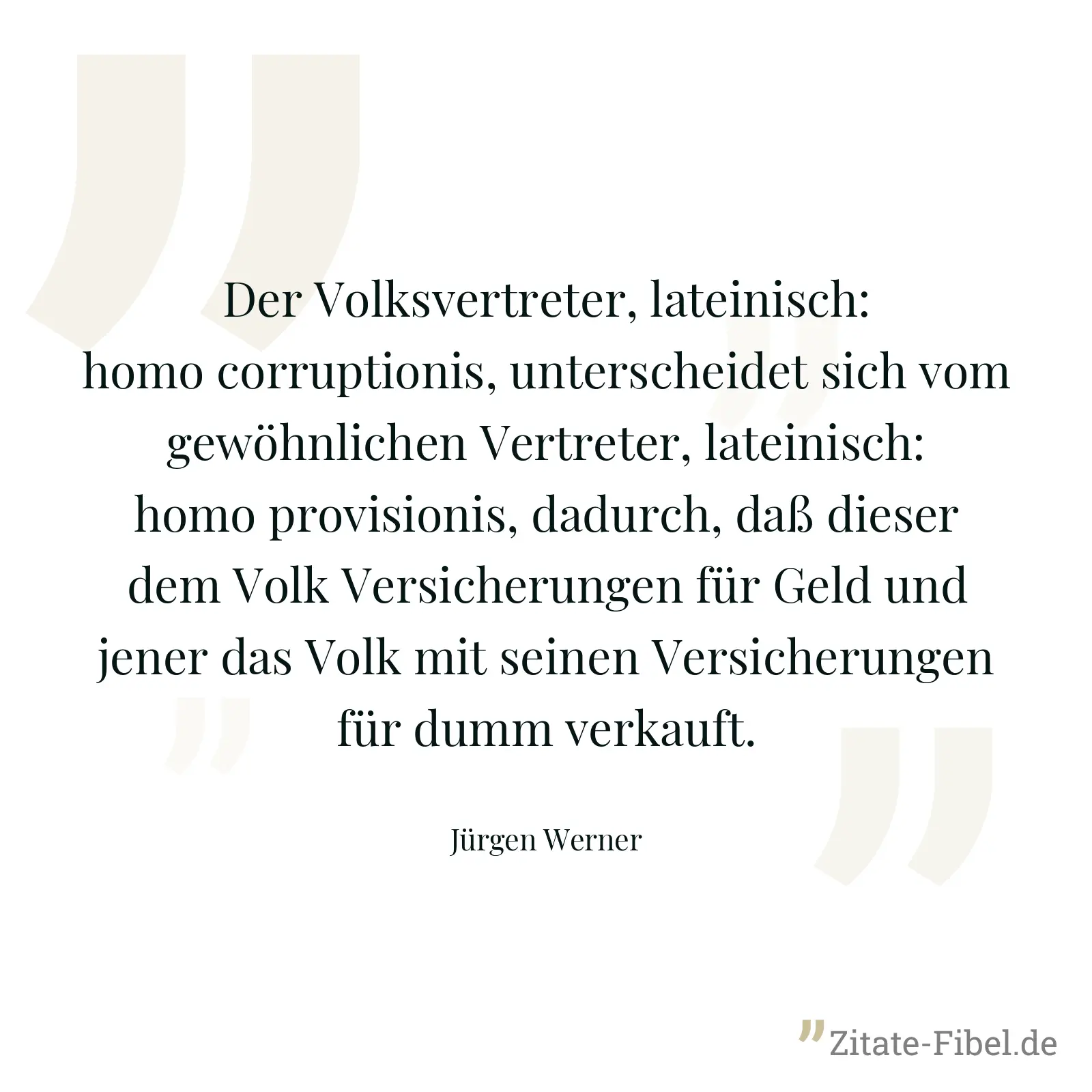 Der Volksvertreter, lateinisch: homo corruptionis, unterscheidet sich vom gewöhnlichen Vertreter, lateinisch: homo provisionis, dadurch, daß dieser dem Volk Versicherungen für Geld und jener das Volk mit seinen Versicherungen für dumm verkauft. - Jürgen Werner