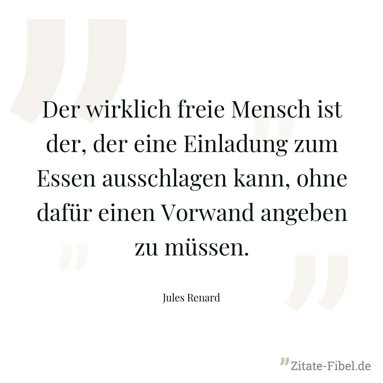 Der wirklich freie Mensch ist der, der eine Einladung zum Essen ausschlagen kann, ohne dafür einen Vorwand angeben zu müssen. - Jules Renard